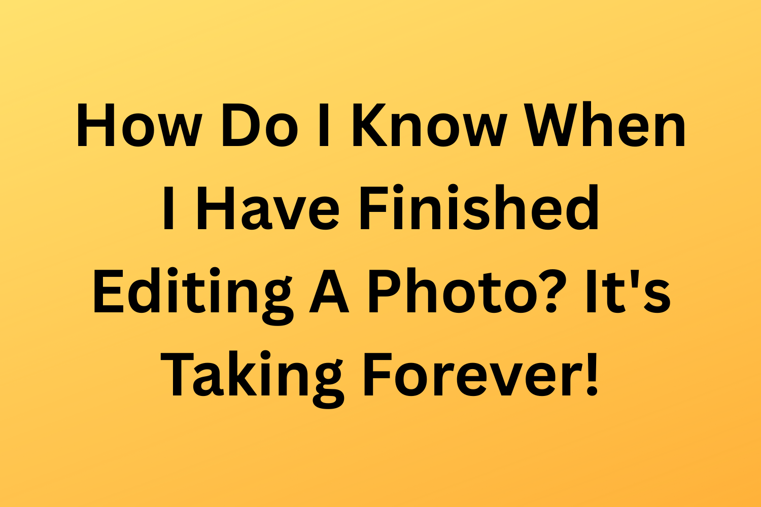 How Do I Know When I Have Finished Editing A Photo? It's Taking Forever!