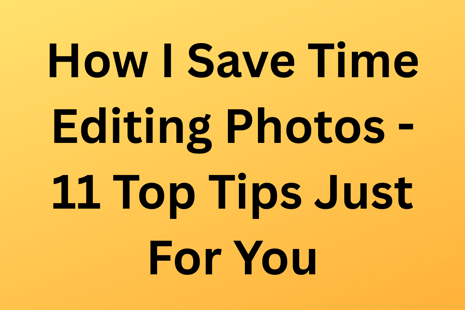 How I Save Time Editing Photos - 11 Top Tips Just For You