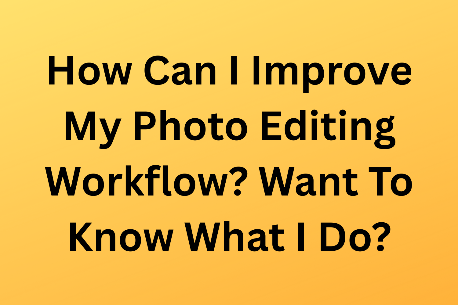 How Can I Improve My Photo Editing Workflow? Want To Know What I Do?