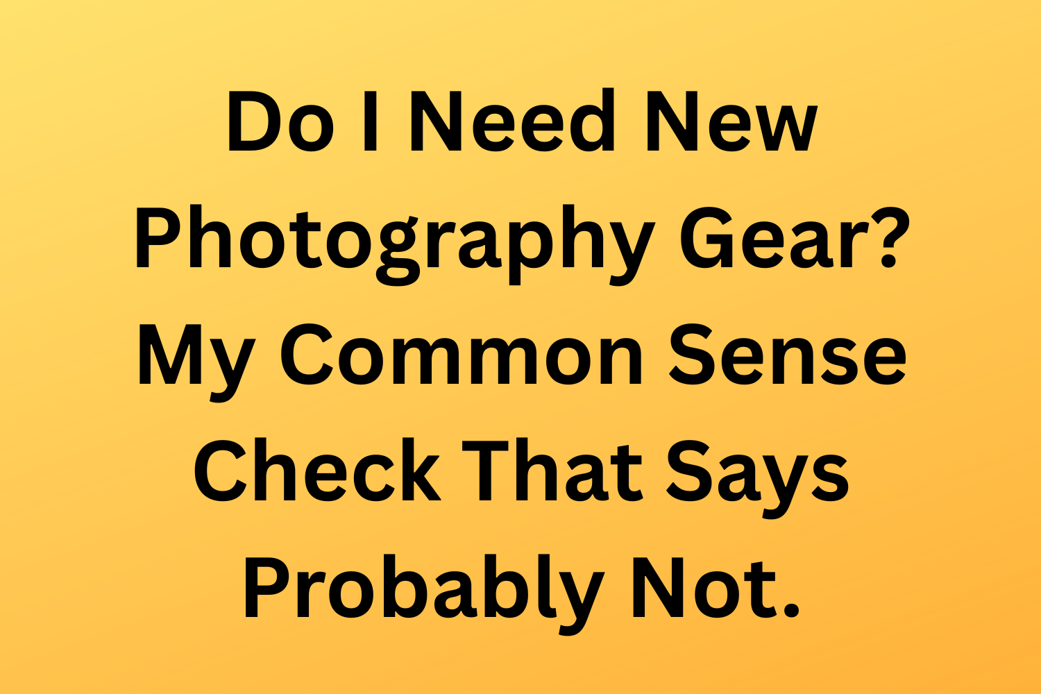 Do I Need New Photography Gear? My Common Sense Check That Says Probably Not.