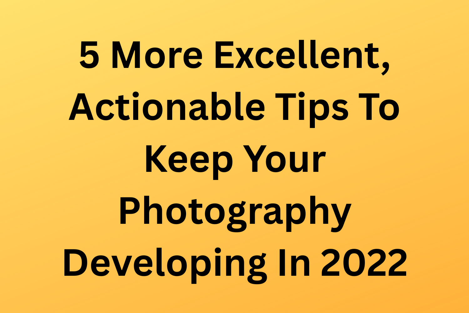 5 More Excellent, Actionable Tips To Keep Your Photography Developing In 2022