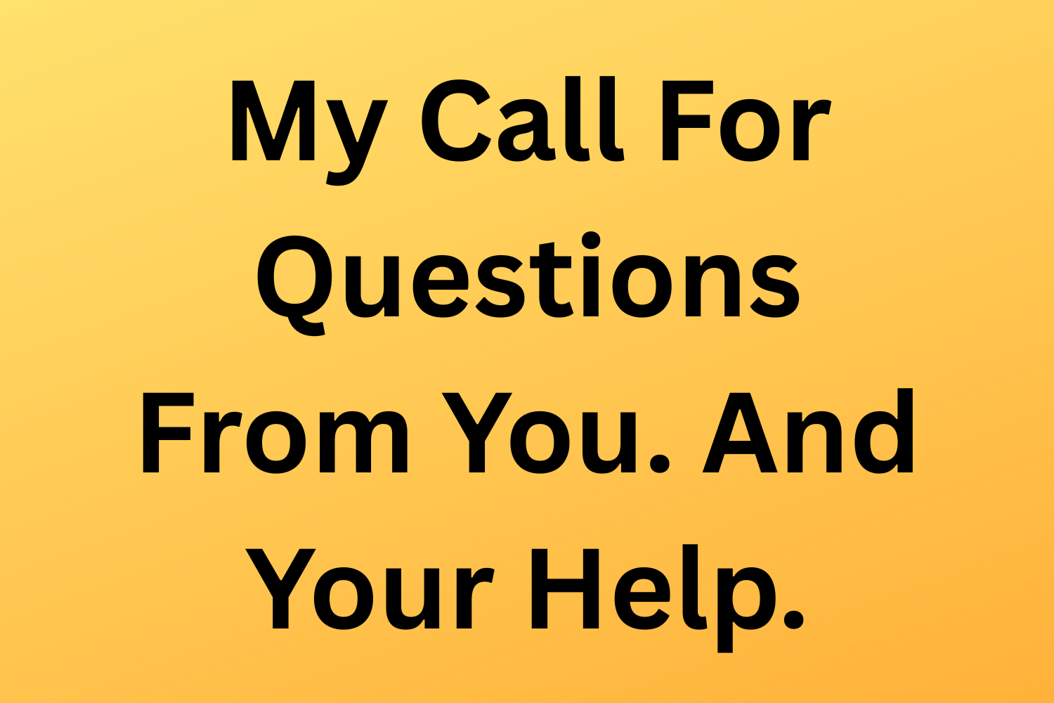 My Call For Questions From You. And Your Help.