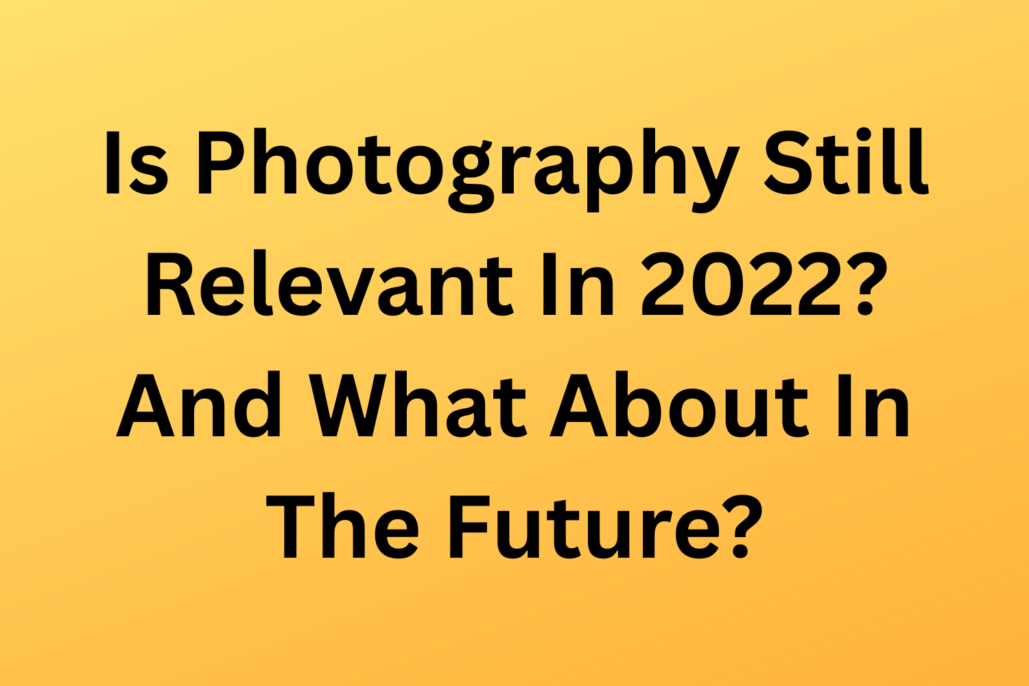Is Photography Still Relevant In 2022? And What About In The Future?