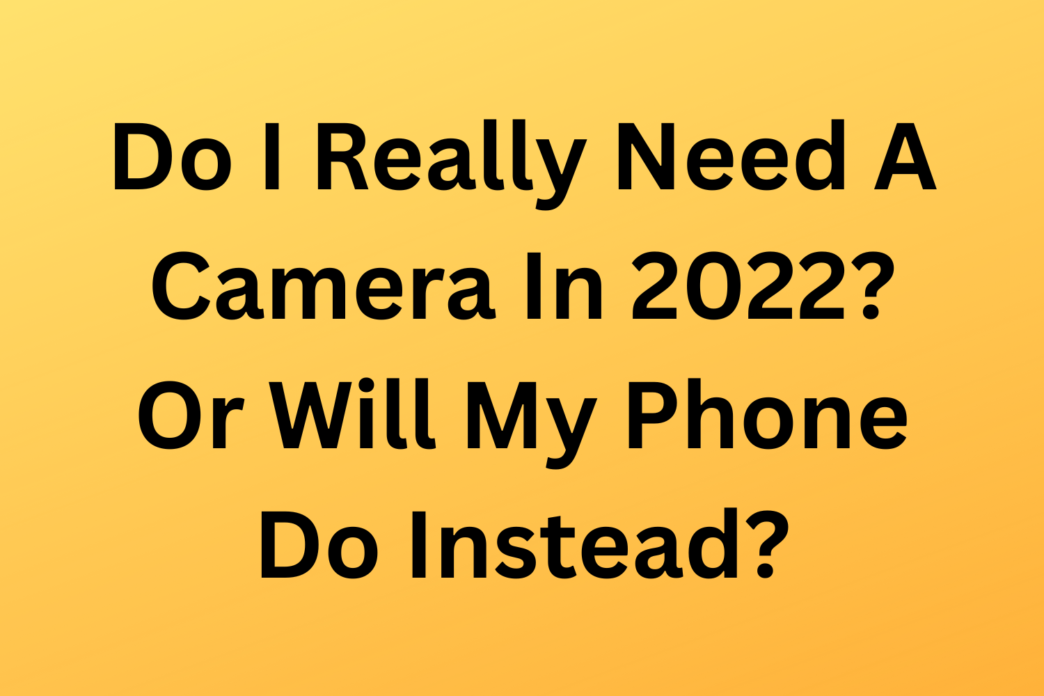 Do I Really Need A Camera In 2022? Or Will My Phone Do Instead?
