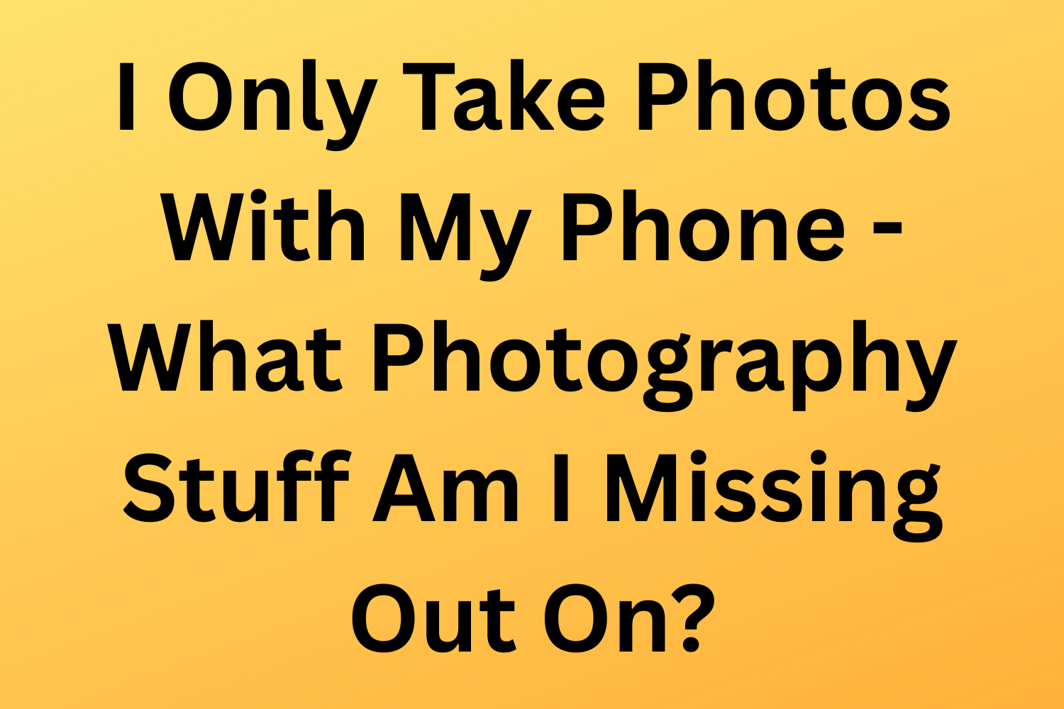 I Only Take Photos With My Phone - What Photography Stuff Am I Missing Out On?