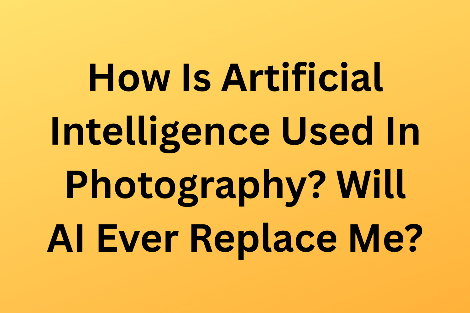 How Is Artificial Intelligence Used In Photography? Will AI Ever Replace Me?