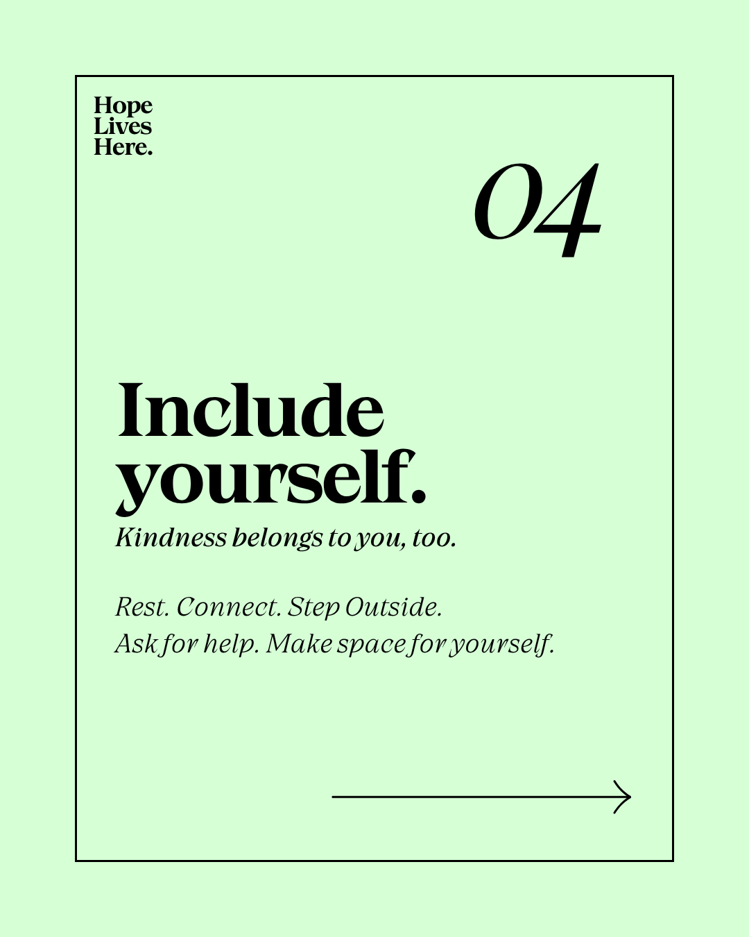 A light green graphic with black bold text that reads, '04 Include yourself.' with smaller text underneath saying, 'Kindness belongs to you, too.' and additional advice to rest, connect, step outside, ask for help, and make space for oneself. There is a black arrow at the bottom right.