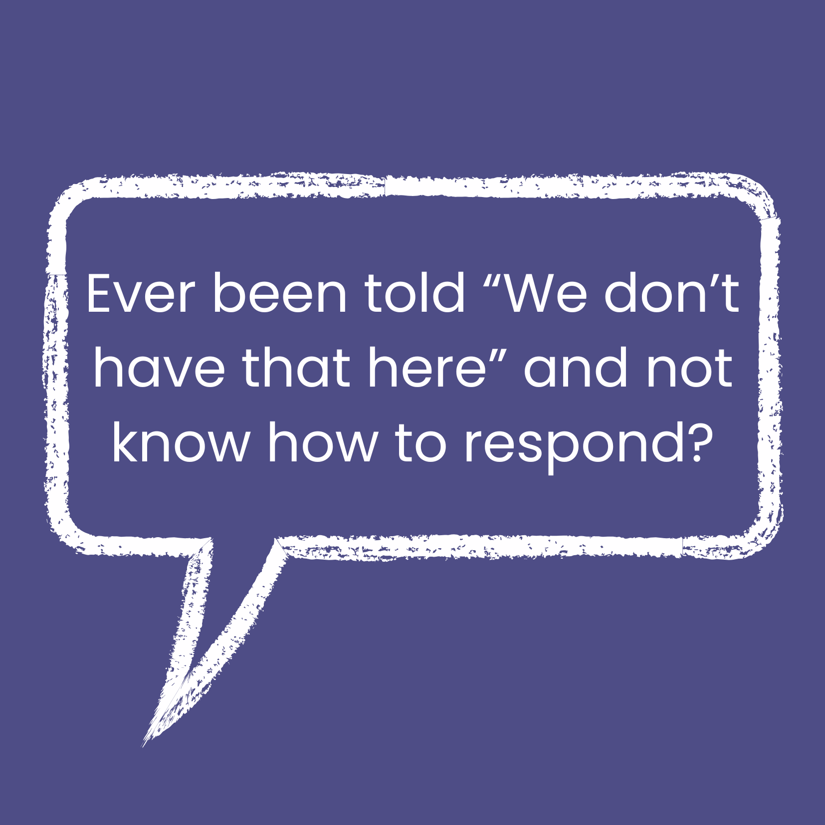 A blue background with a white speech bubble containing the text: 'Ever been told "We don't have that here" and not know how to respond?'