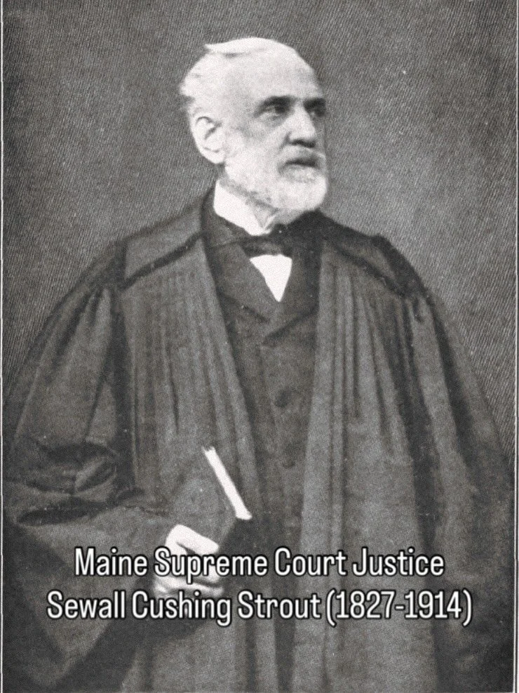 Maine Supreme Court Justice Sewall Cushing Strout (1827-1914) ⚓️

Justice Strout was born in Wales, ME and, according to Maine: A History (1919), "was considered one of the most brilliant, accomplished, amd versatile lawyers in the state."
