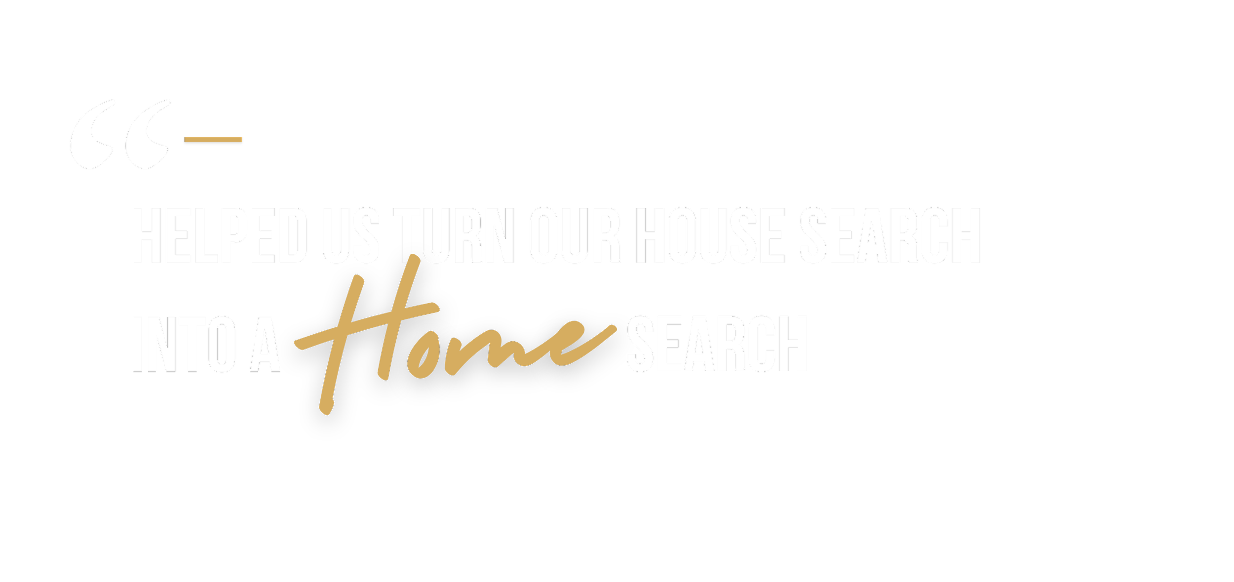 Quote about help with house search, with the words 'helped us turn our house search into a home search' on a black background.