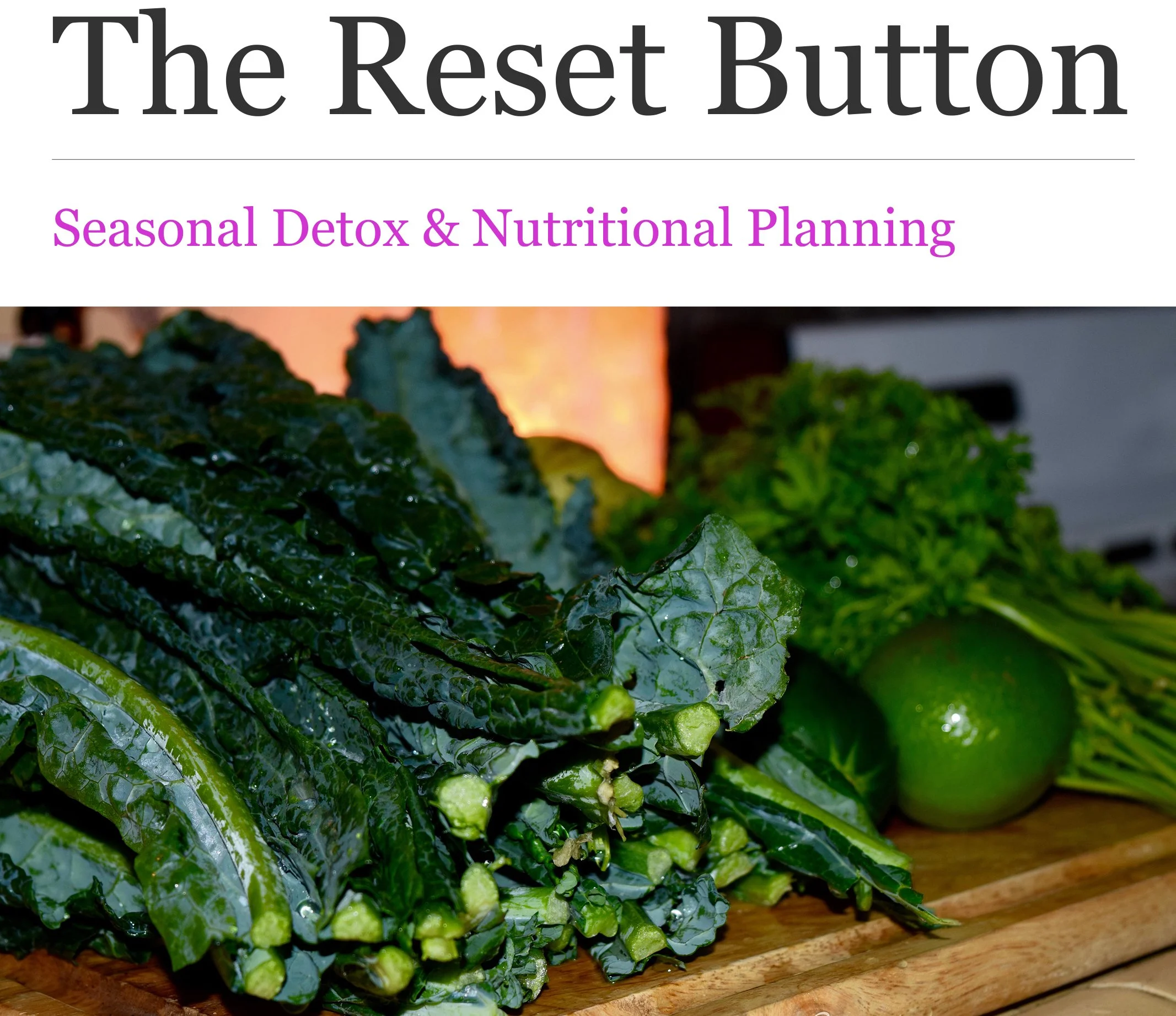 The Reset Button is a step-by-step guide to jump starting your body through planned seasonal detoxification and meal preparation. This manual will serve as a reference and a foundation to changing your relationship with food as well as your health by