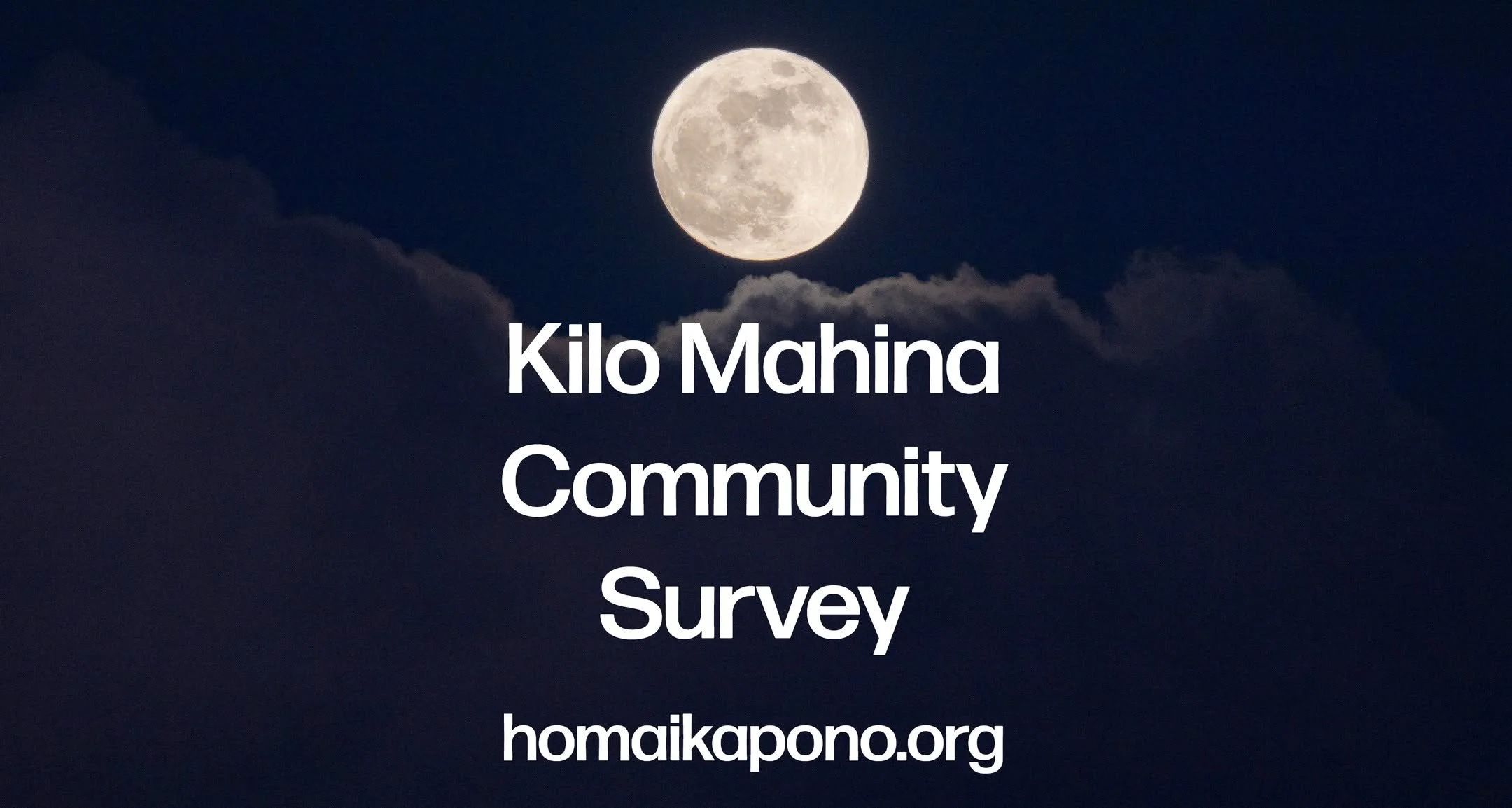 Kilo Mahina Community Survey✨

One of the most amazing things about kilo Mahina is seeing how we ebb and flow as a group. This survey is confidential. Names are not required.

The Kilo Mahina survey is found at homaikapono.org 

Scroll down or click 