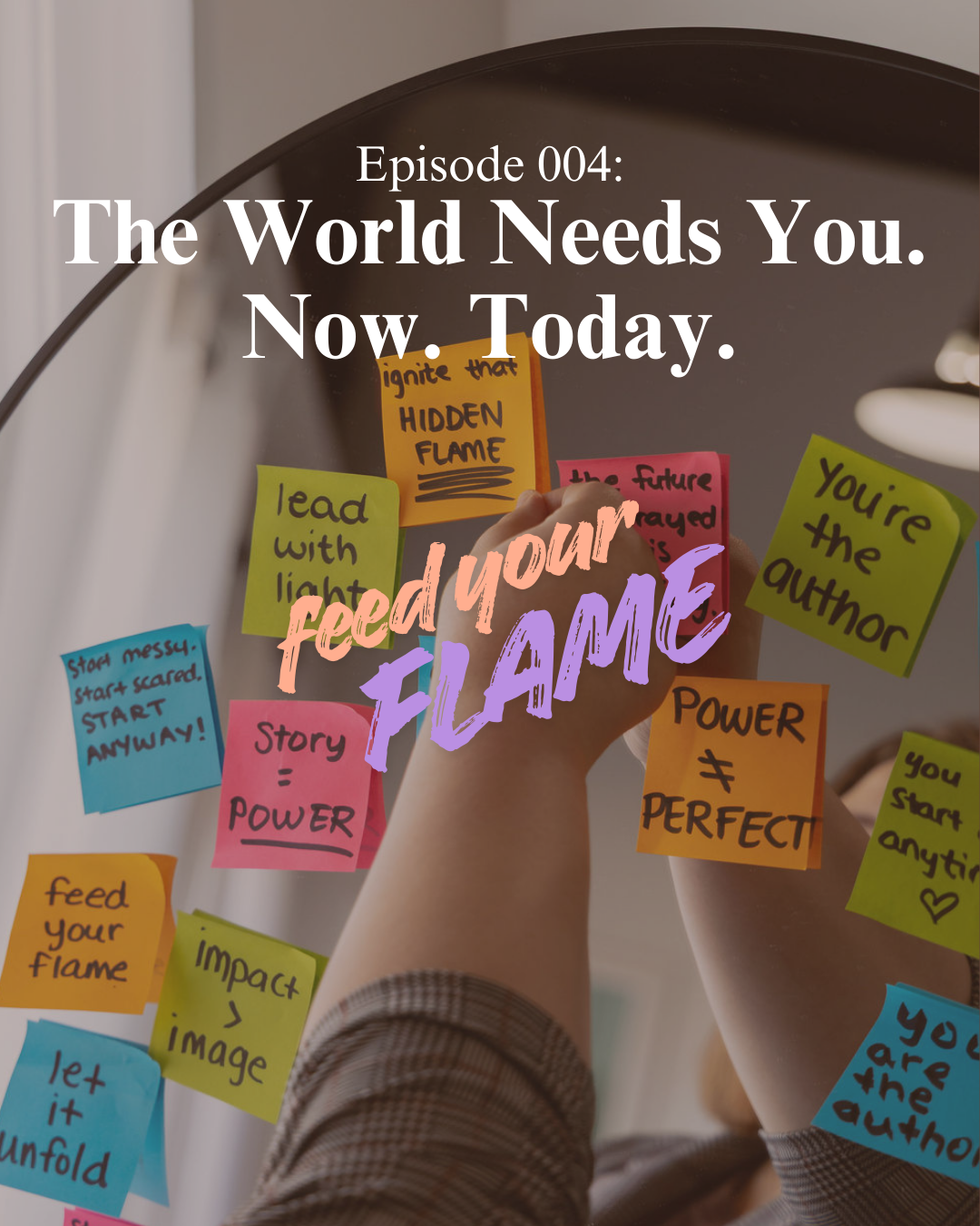 Mirror reflecting a person's hand writing motivational notes on colorful sticky notes. Overlaid text reads 'Episode 004: The World Needs You. Now. Today.' and 'feed your FLAME' in pink and purple.