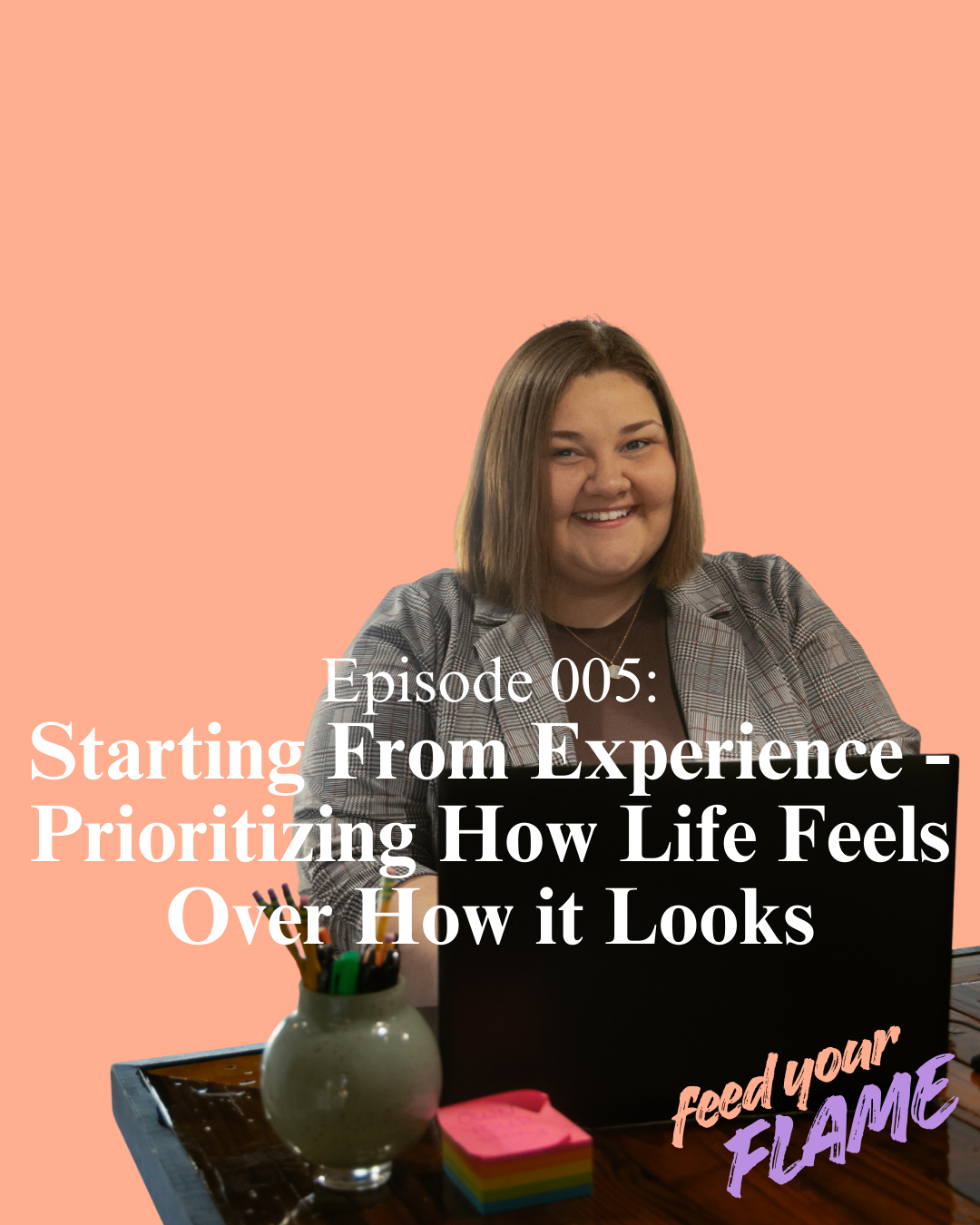 A woman with shoulder-length brown hair and a checkered blazer sitting at a desk with a laptop, colorful sticky notes, pens in a white vase, and a peach-colored background. Text overlays read: 'Episode 005: Starting From Experience - Prioritizing How Life Feels Over How it Looks' and 'feed your FLAME'.