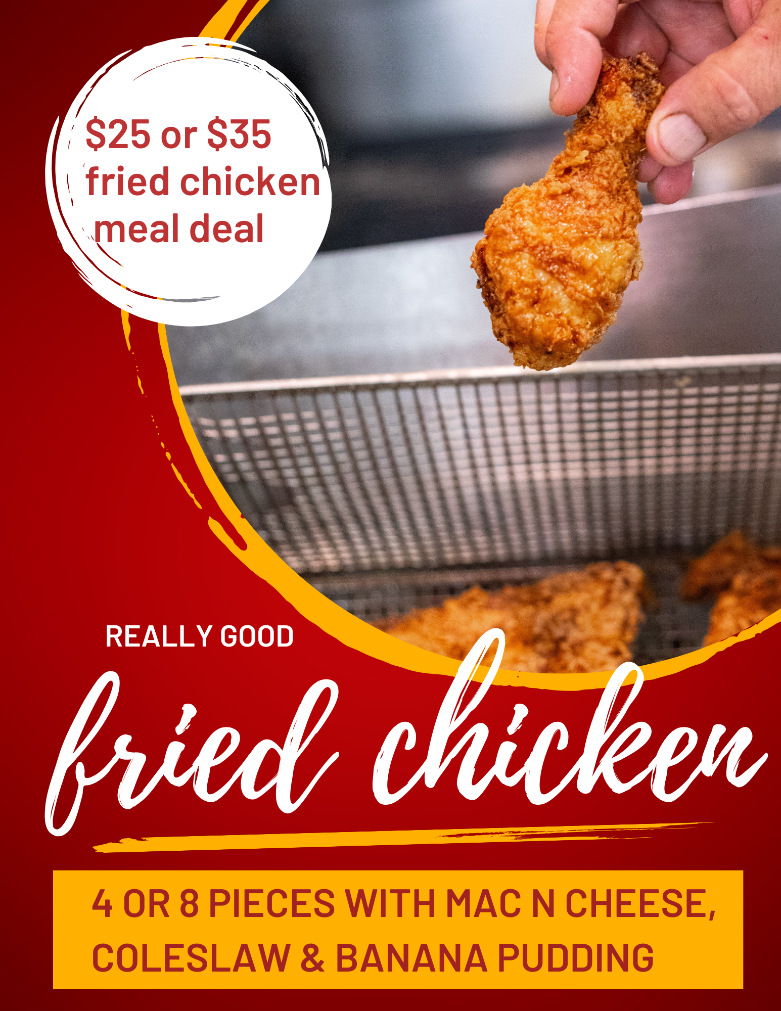FRIDAYS are for Fried Chicken Meals-4 pc or 8 pc includes Mac n Cheese, Coleslaw, and Banana Pudding. $25 for 4 piece or $35 for 8 pieces of chicken