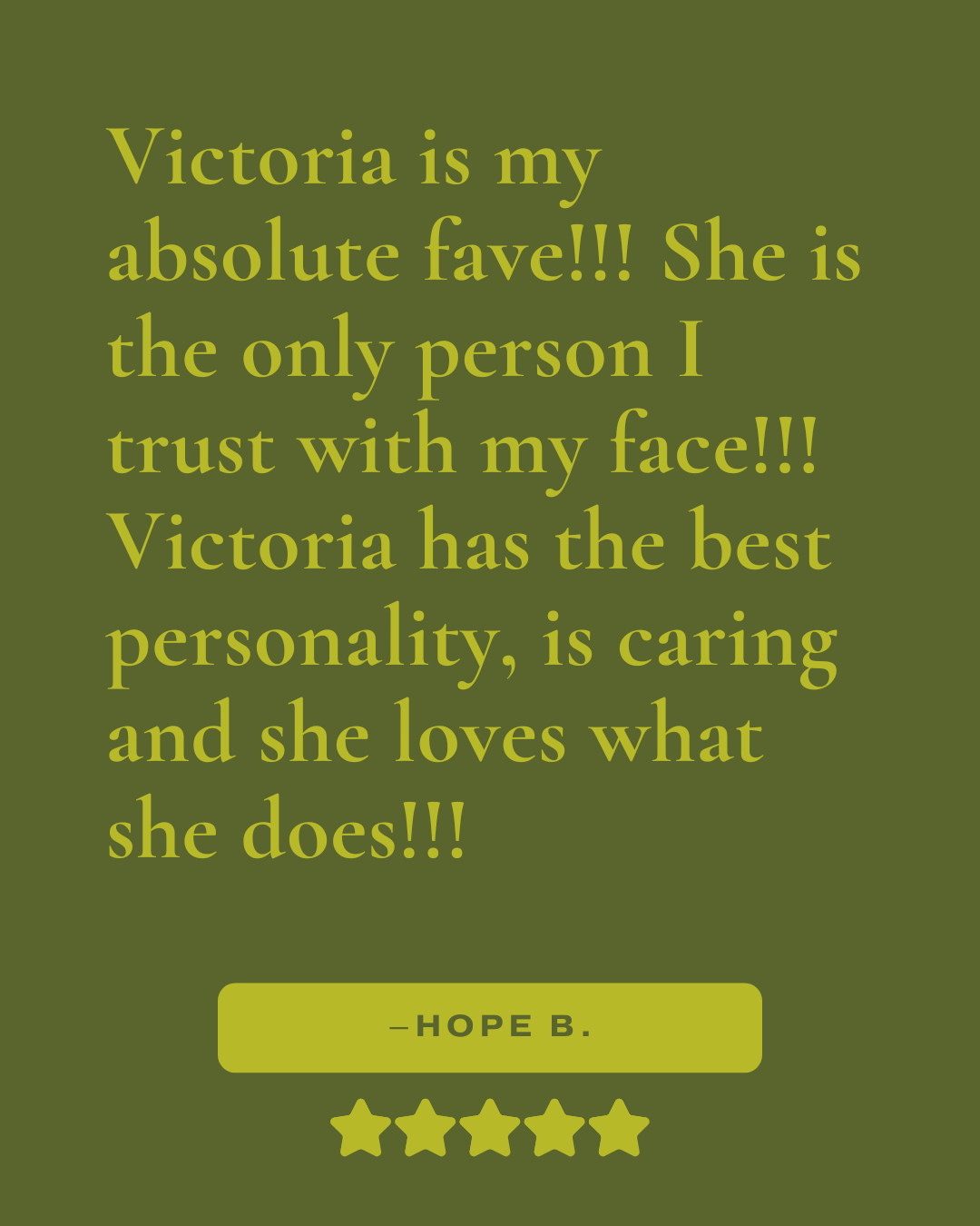 Review that reads, "Victoria is my absolute fave!!! She is the only person I trust with my face!!! Victoria has the best personality, is caring and she loves what she does!!! -Hope B."