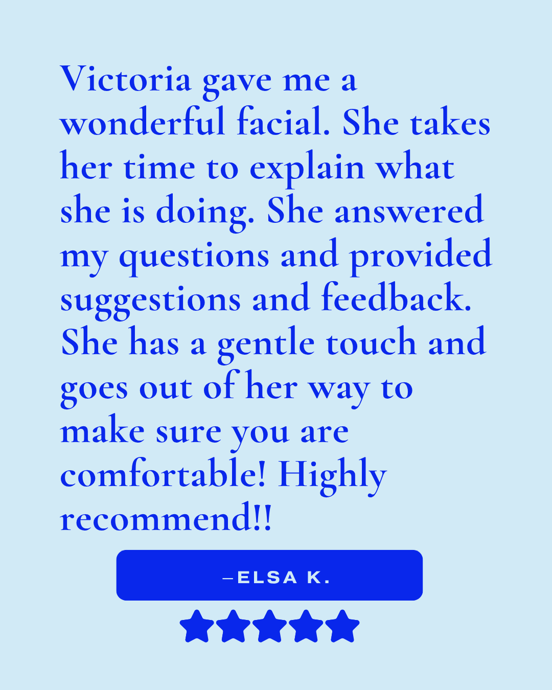 Review that reads, "Victoria gave me a wonderful facial. She takes her time to explain what she is doing. She answered my questions and provided suggestions and feedback. She has a gentle touch and goes out of her way to make sure you are comfortable