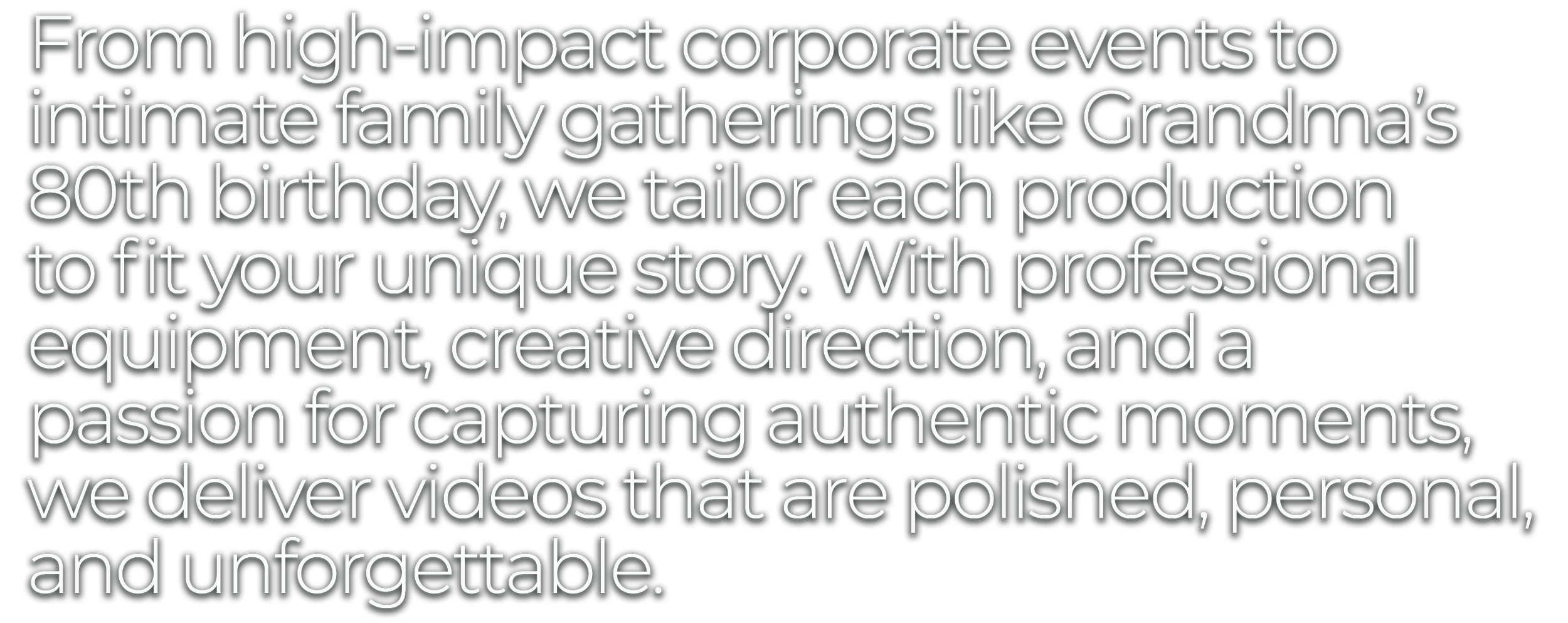 Text on a black background describing a video production company's services, including high-impact events, family gatherings, professional equipment, creative vision, and capturing authentic moments for polished, personal videos.