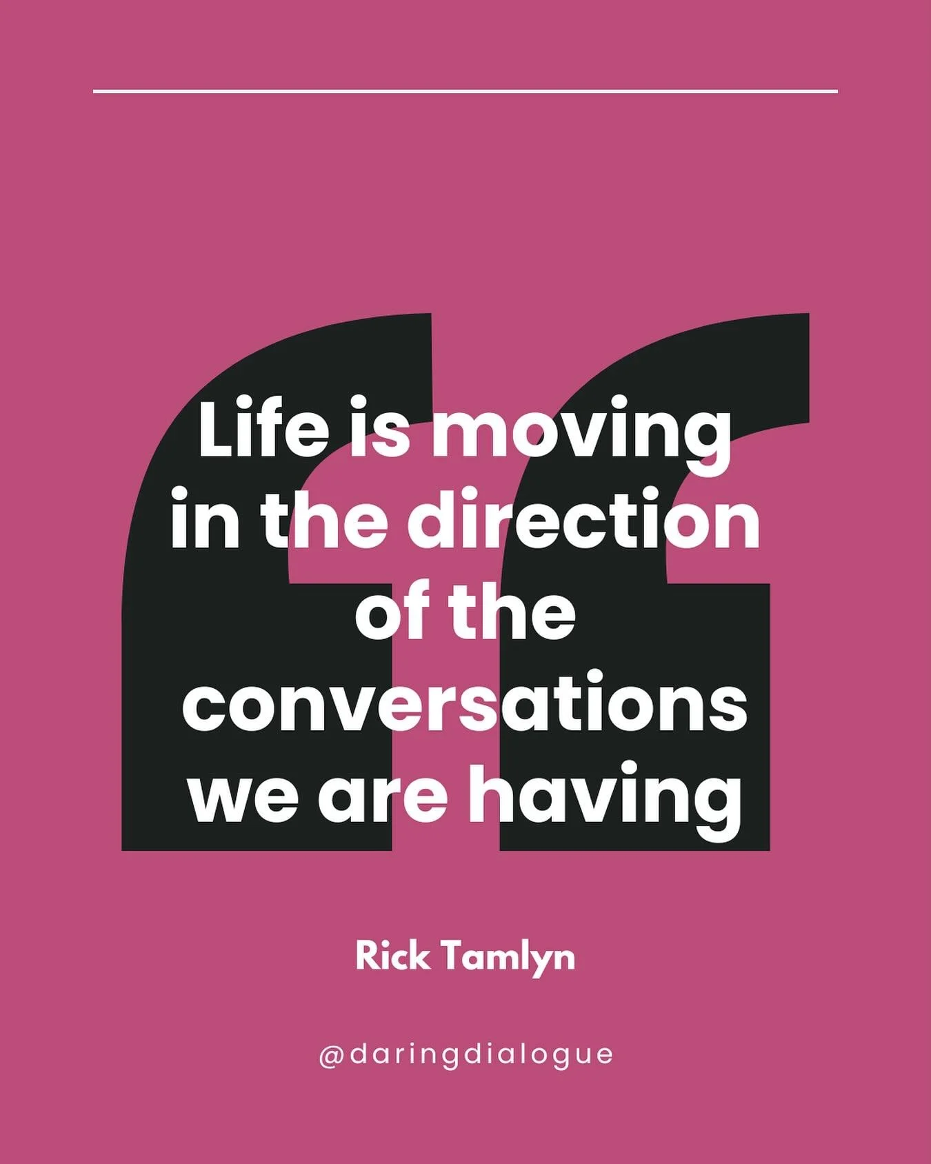 🗣️ &ldquo;Life is moving in the direction of the conversations we are having.&rdquo;
 &mdash; Rick Tamlyn

✨ I love this quote because it reminds me that conversation, dialogue, and interaction have a profound impact on the way we show up and experi