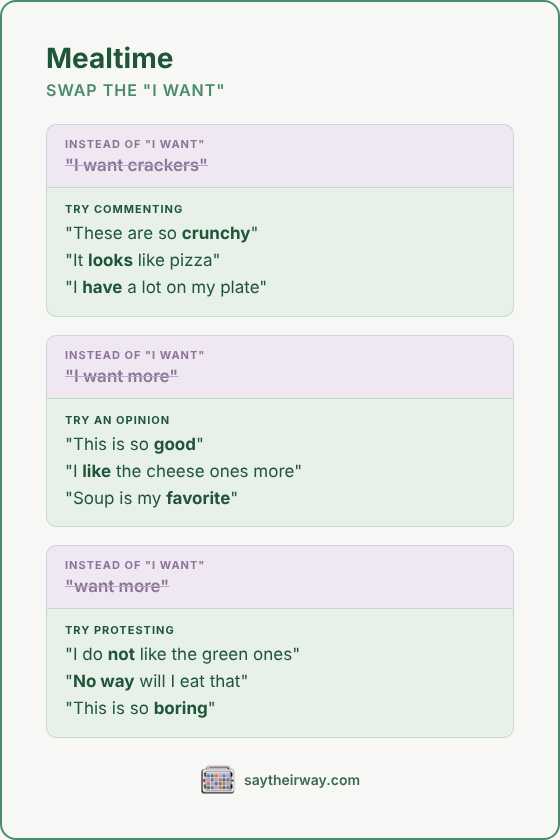 Swap the I want: mealtime. Try commenting, opinions, and protesting like “these are so crunchy” or “no way will I eat that.”
