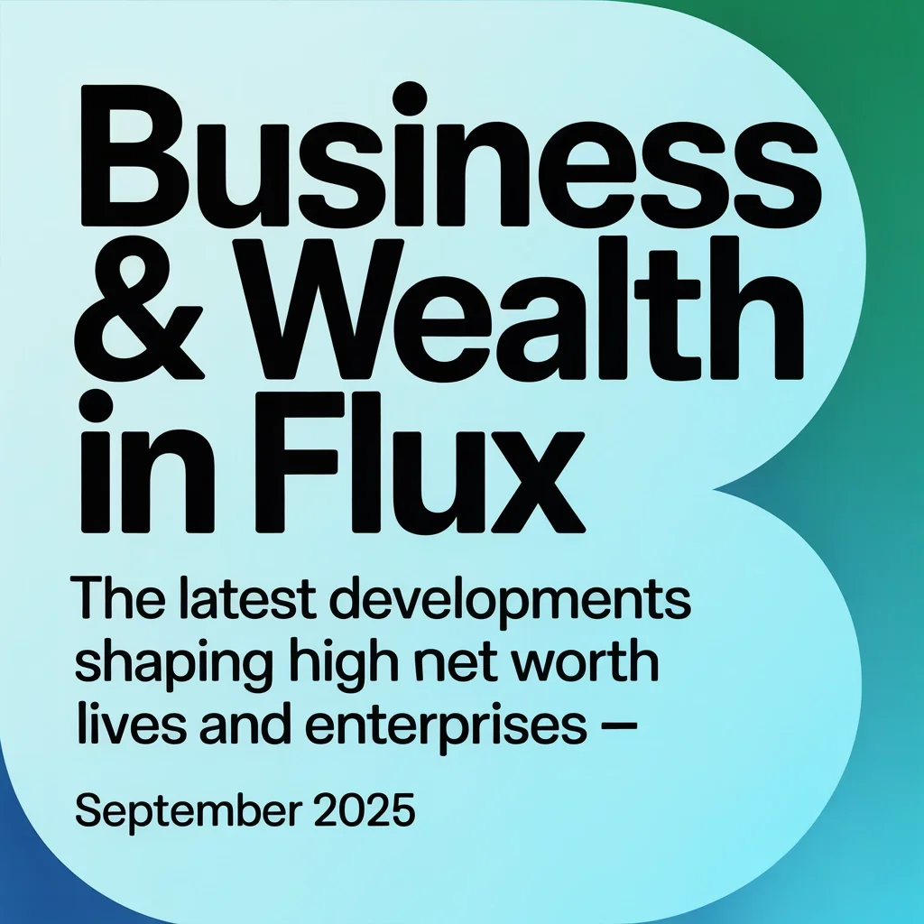 Business & Wealth in Flux: The Latest Developments Shaping High Net Worth Lives and Enterprises – September 2025