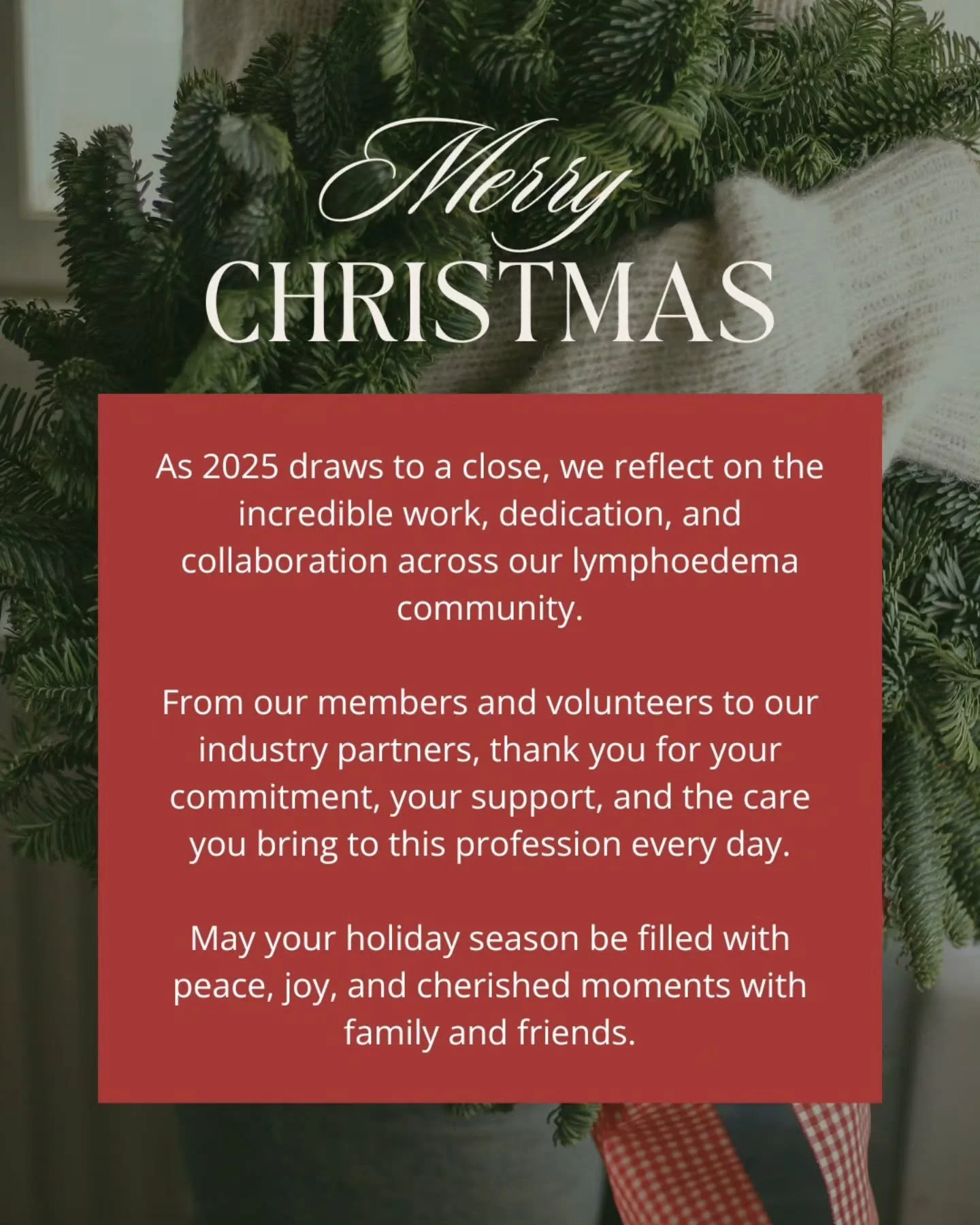 Wishing all our members, colleagues, partners and the wider lymphoedema community a safe, joyful and restorative Christmas season.

Thank you for your passion, commitment and support throughout 2025. We look forward to continuing this important work 