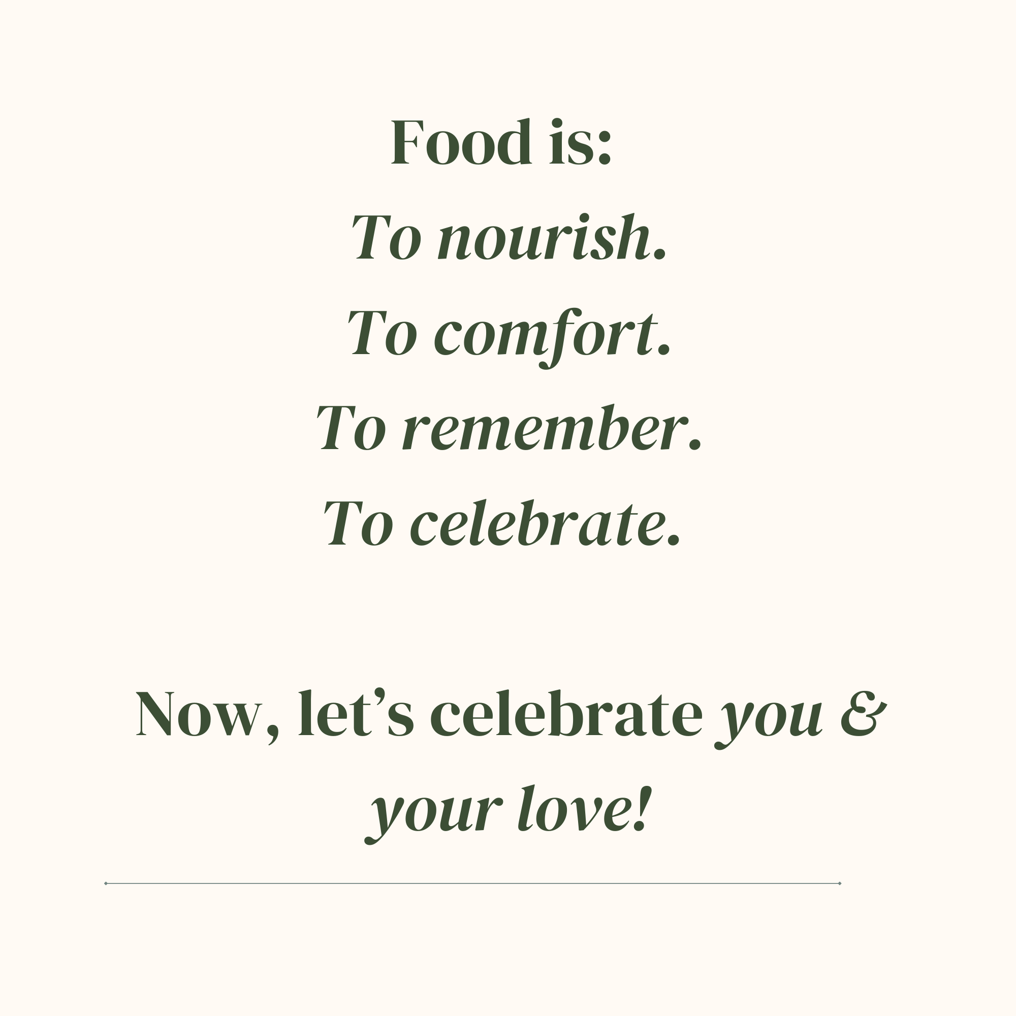 Food is to nourish, to comfort, to remember, to celebrate. Now, let's celebrate you and your love!