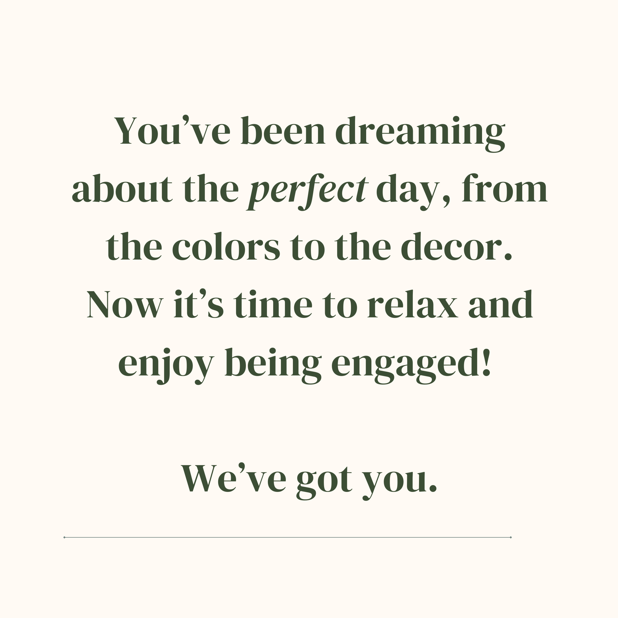 You've been dreaming about the perfect day, from the colors to the decor. Now it's time to relax and enjoy being engaged! We've got you.