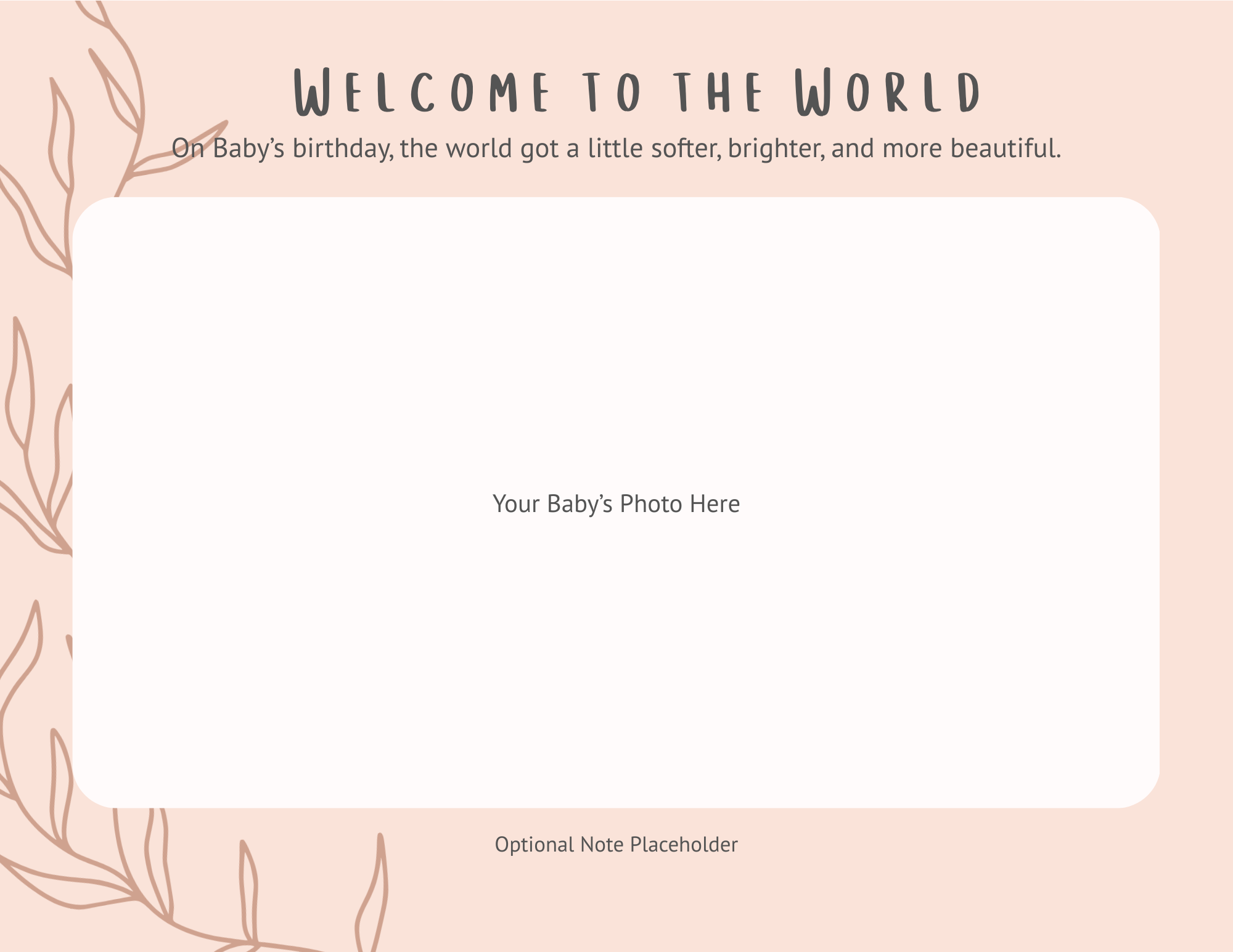 A baby announcement with a light pink background, decorative hand-drawn leaves on the left, and the text 'Welcome to the World' at the top. It has a large placeholder in the center for a photo, with additional text indicating optional notes below.