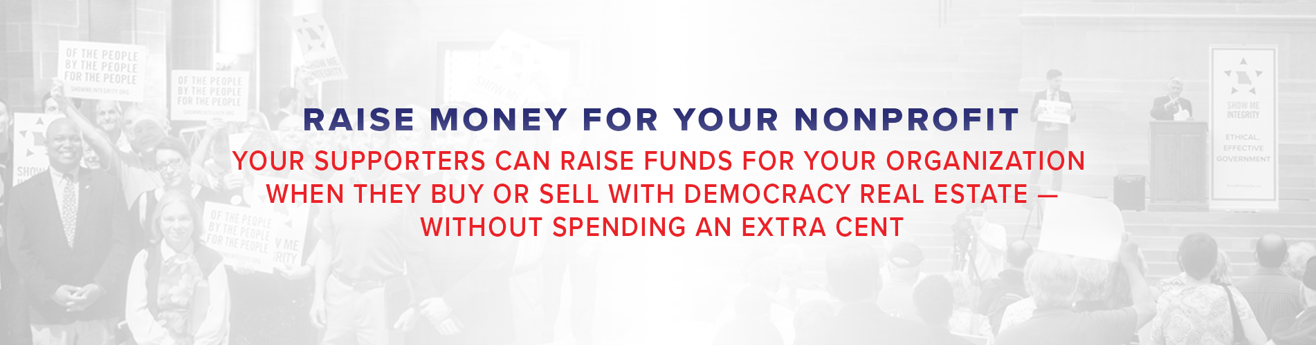 Raise money for your nonprofit. Your supporters can raise funds for your organization when they supporters buy or sell with Democracy Real Estate — without spending an extra cent.
