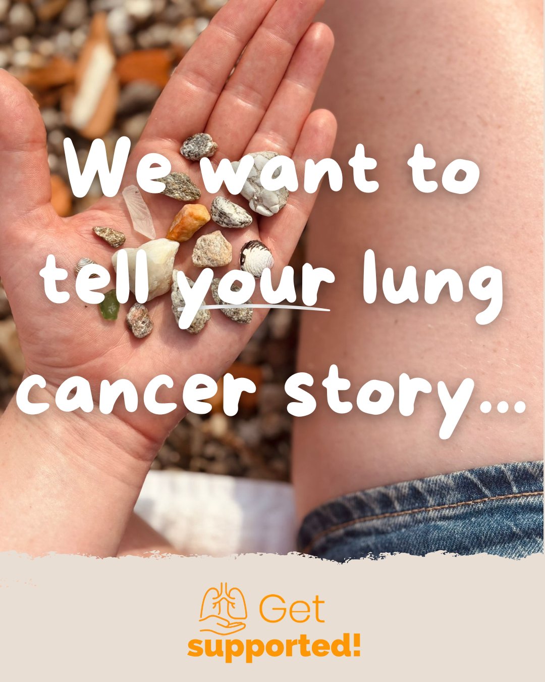 Person holding small rocks and shells on a beach, with a person's knee visible nearby, and a text overlay that reads 'We want to tell your lung cancer story... Get supported!'.
