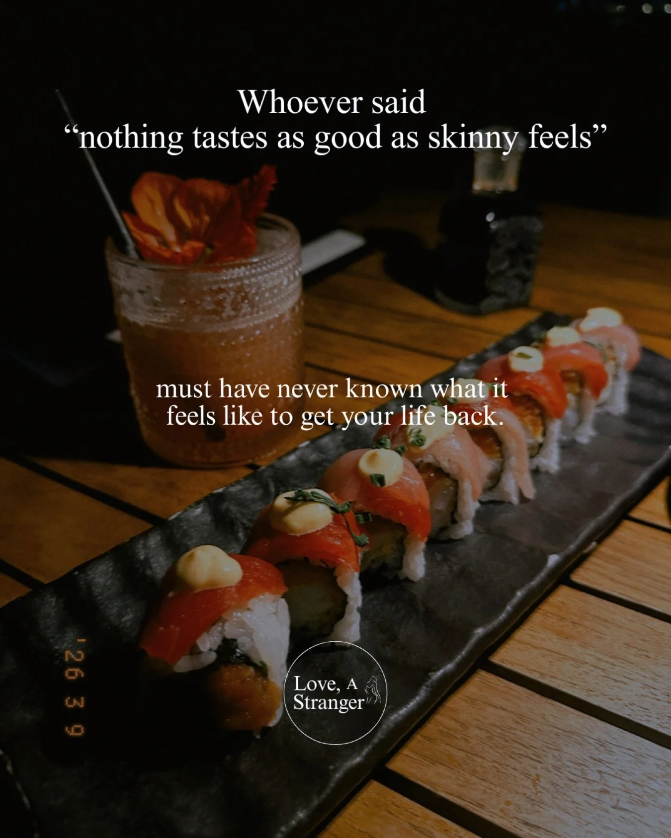 Whoever said
&ldquo;nothing tastes as good as skinny feels&rdquo;

must have never known
what it feels like...

To enjoy meals with people you love.
To travel.
To laugh without thinking about calories.
To celebrate birthdays without fear.
To go out f