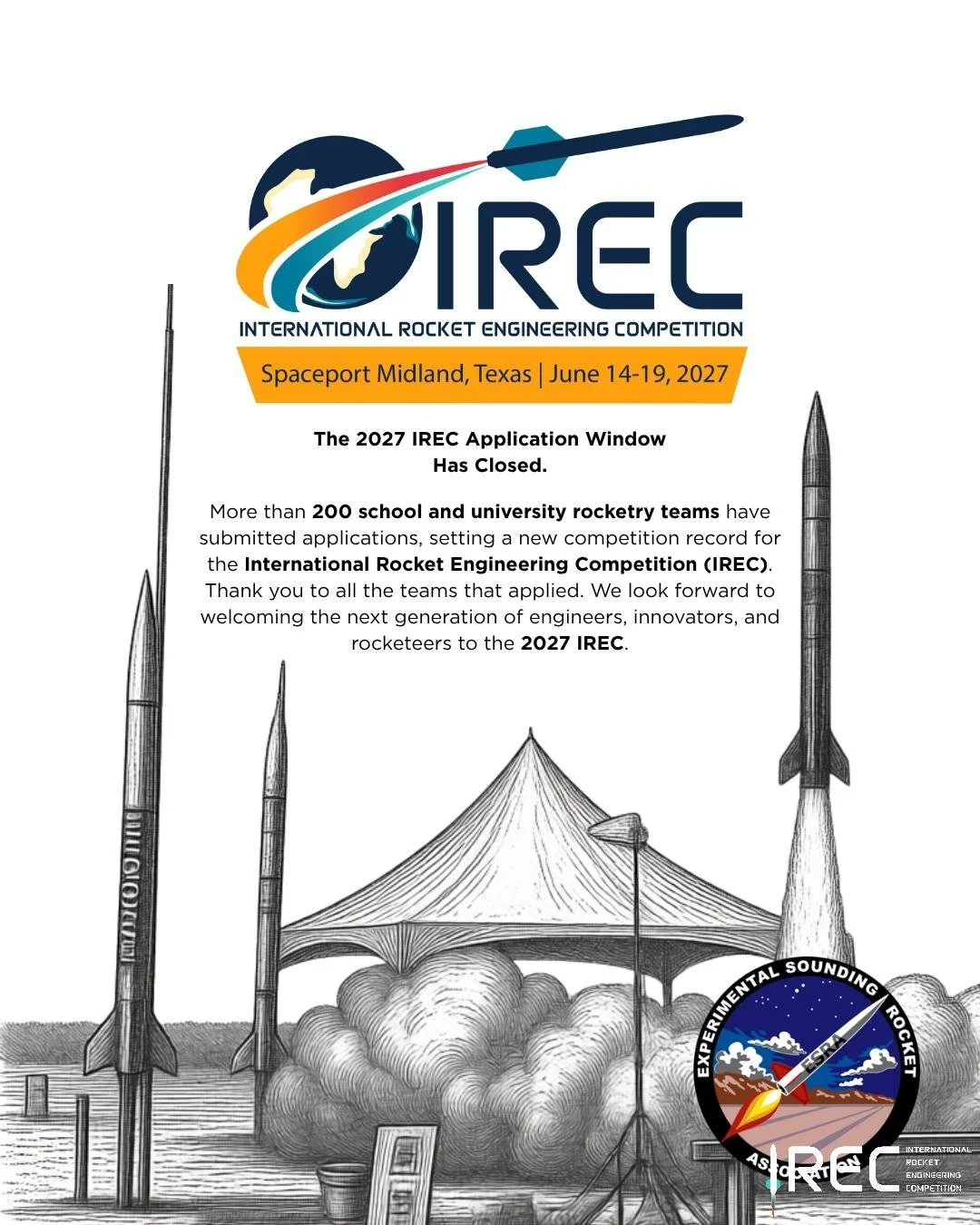The 2027 IREC Application Window
Has Closed.

More than 200 school and university rocketry teams have submitted applications, setting a new competition record for the International Rocket Engineering Competition (IREC).
Thank you to all the teams tha