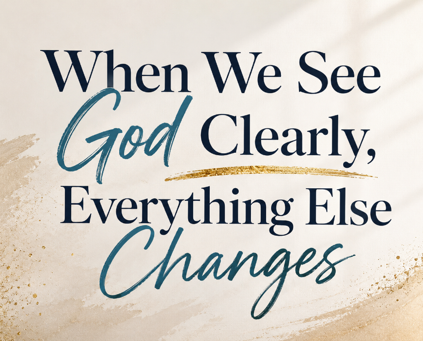 When We See God Clearly, Everything Else Changes