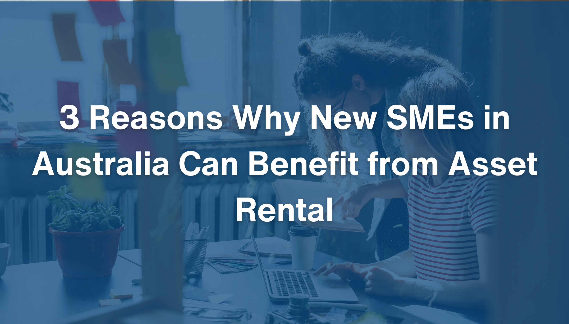 3 Reasons Why New SMEs in Australia Can Benefit from Asset Rental