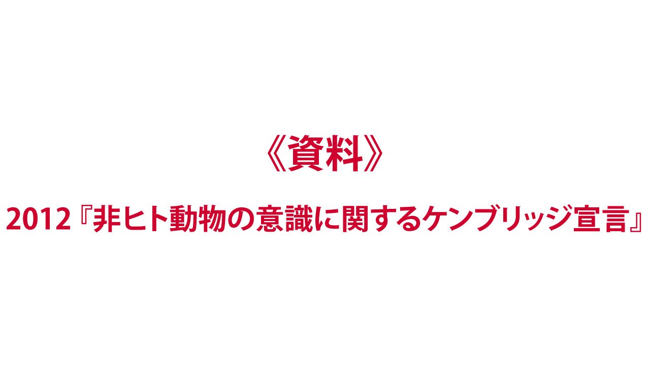 《資料》宣言：2012『非ヒト動物の意識に関するケンブリッジ宣言』