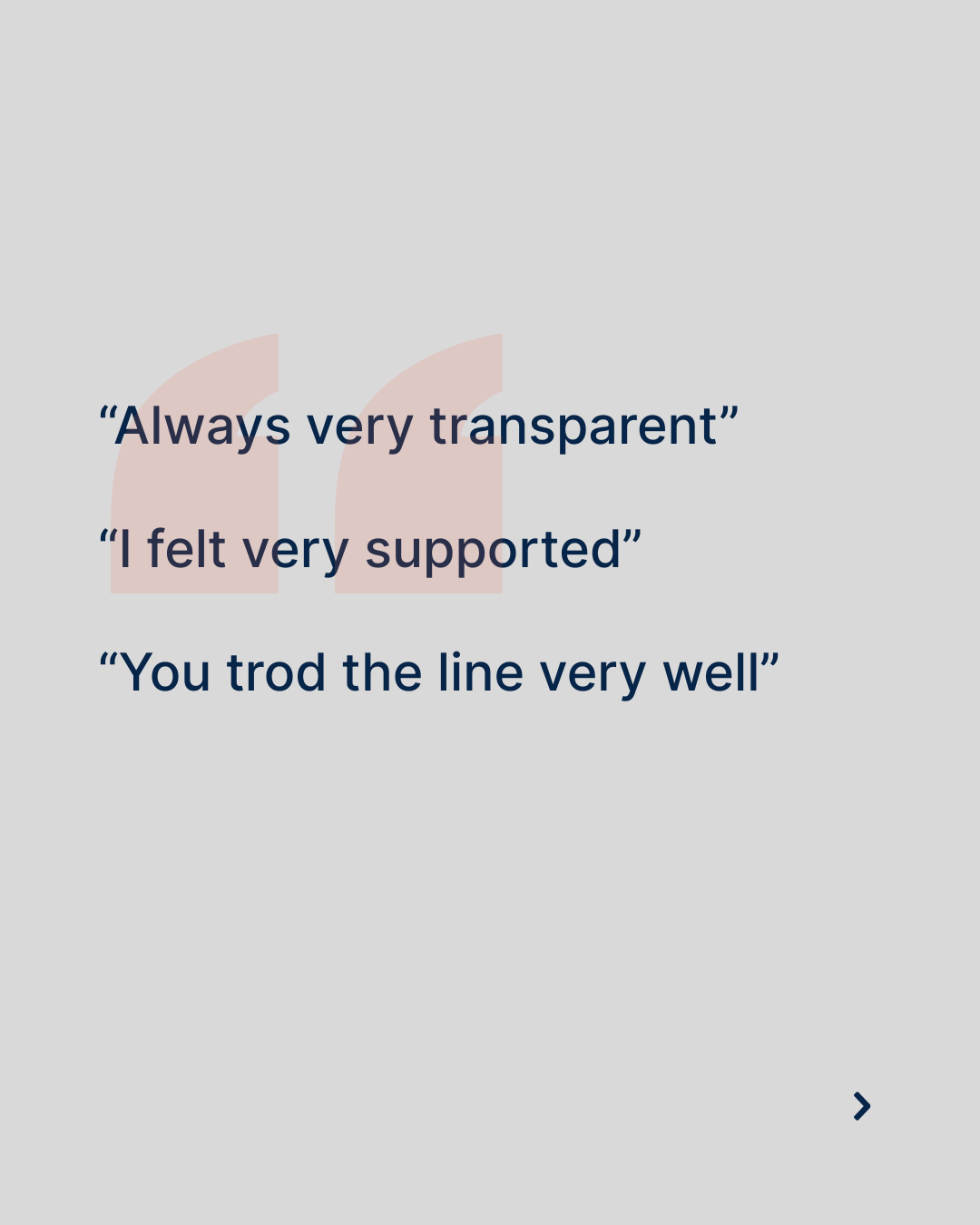 Text overlay with three quotes: "Always very transparent," "I felt very supported," and "You trod the line very well," on a light gray background with large pink quotation marks.