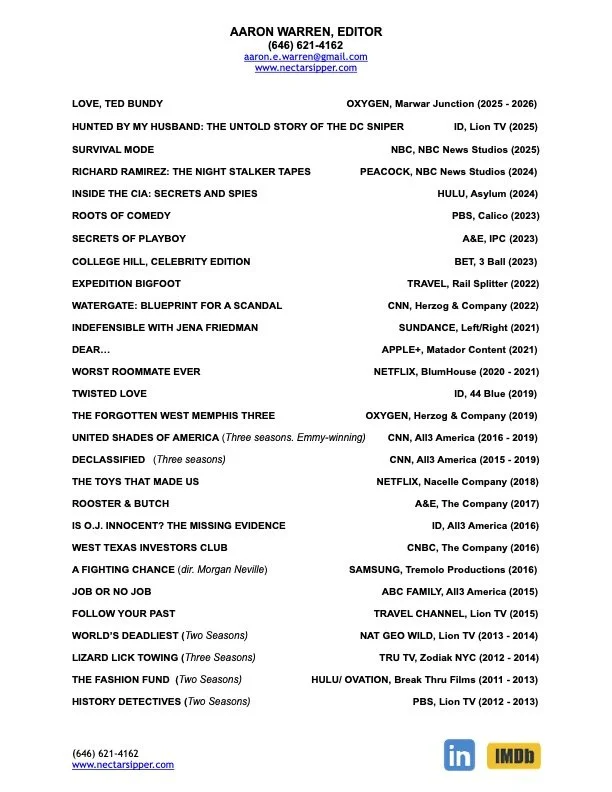 Resume for Film and TV documentary editor, Aaron Warren. Credits include Emmy award-winning seasons on United Shades of America with W. Kamau Bell for CNN, and work with Academy award-winner Morgan Neville. Clients include Netflix, Apple+, Hulu etc.