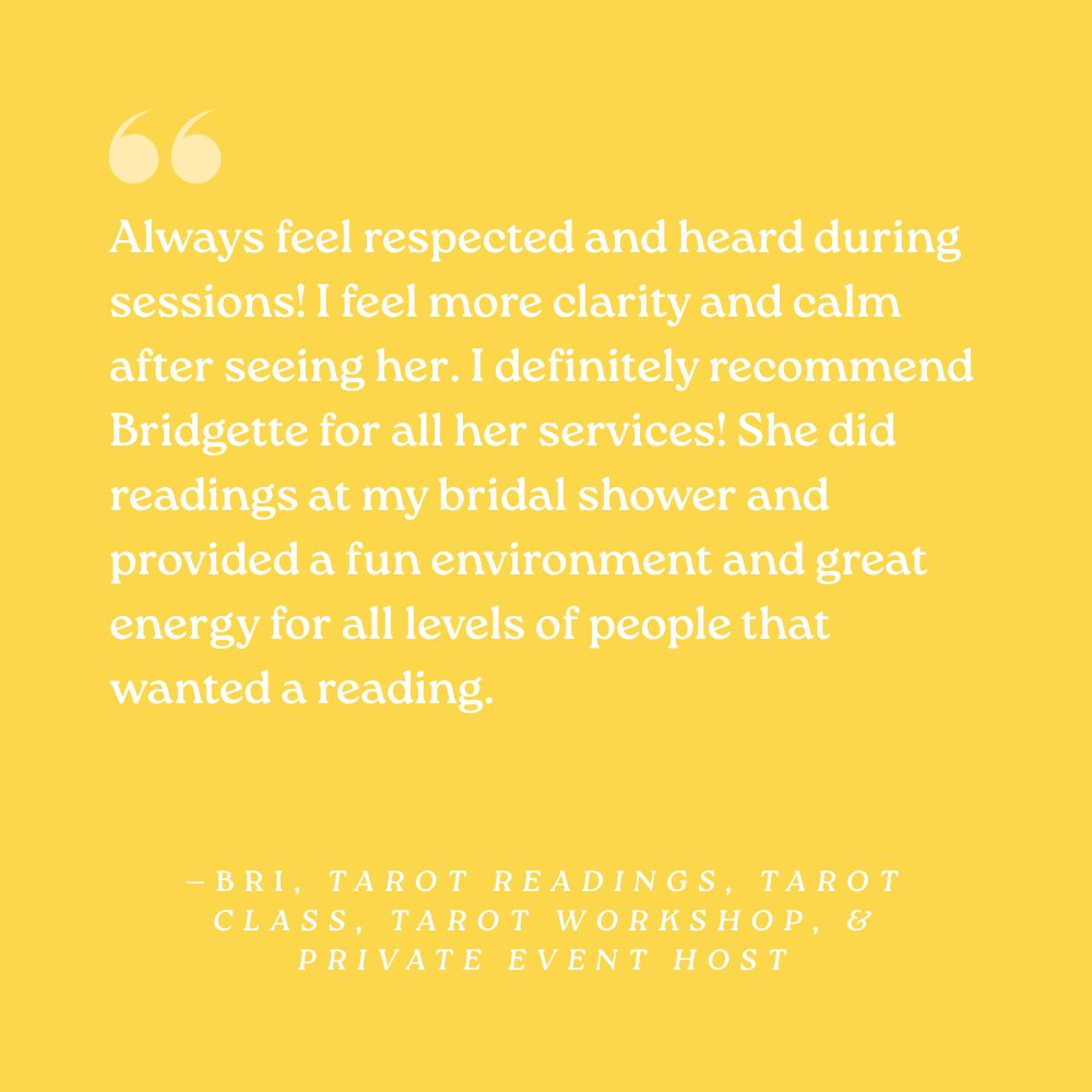 Always feel respected and heard during sessions! I feel more clarity and calm after seeing her. I definitely recommend Bridgette for all her services! She did readings at my bridal shower and provided a fun environment and great energy for all levels