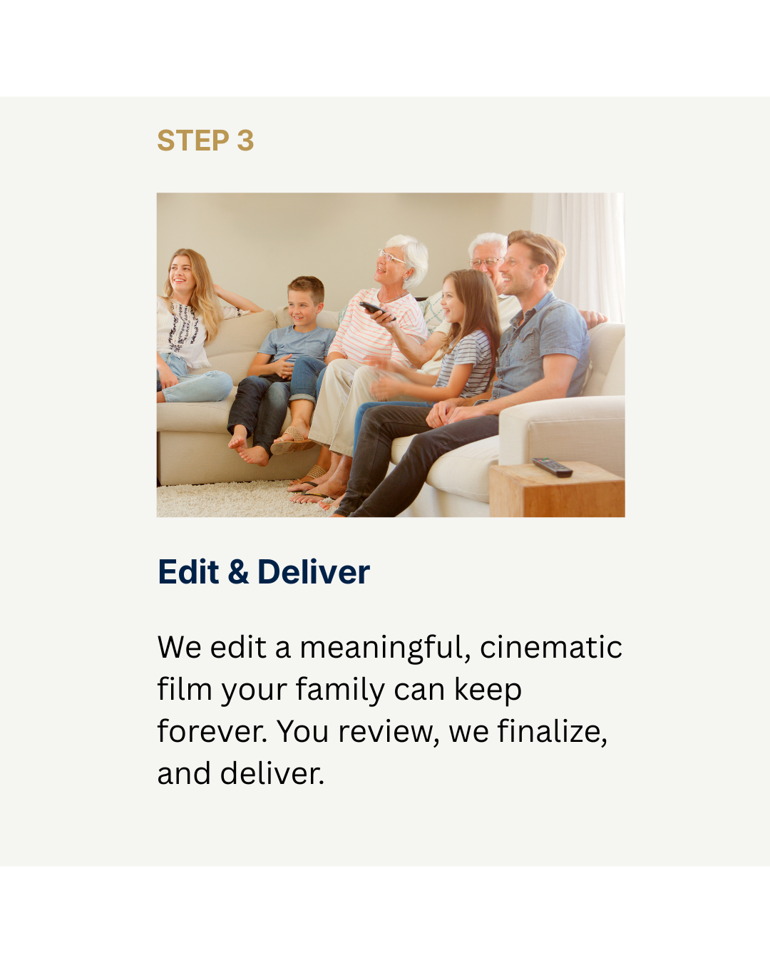 Step 3 Edit & Deliver We craft a finished Legacy Film. The family reviews once, then we deliver everything for families to treasure.