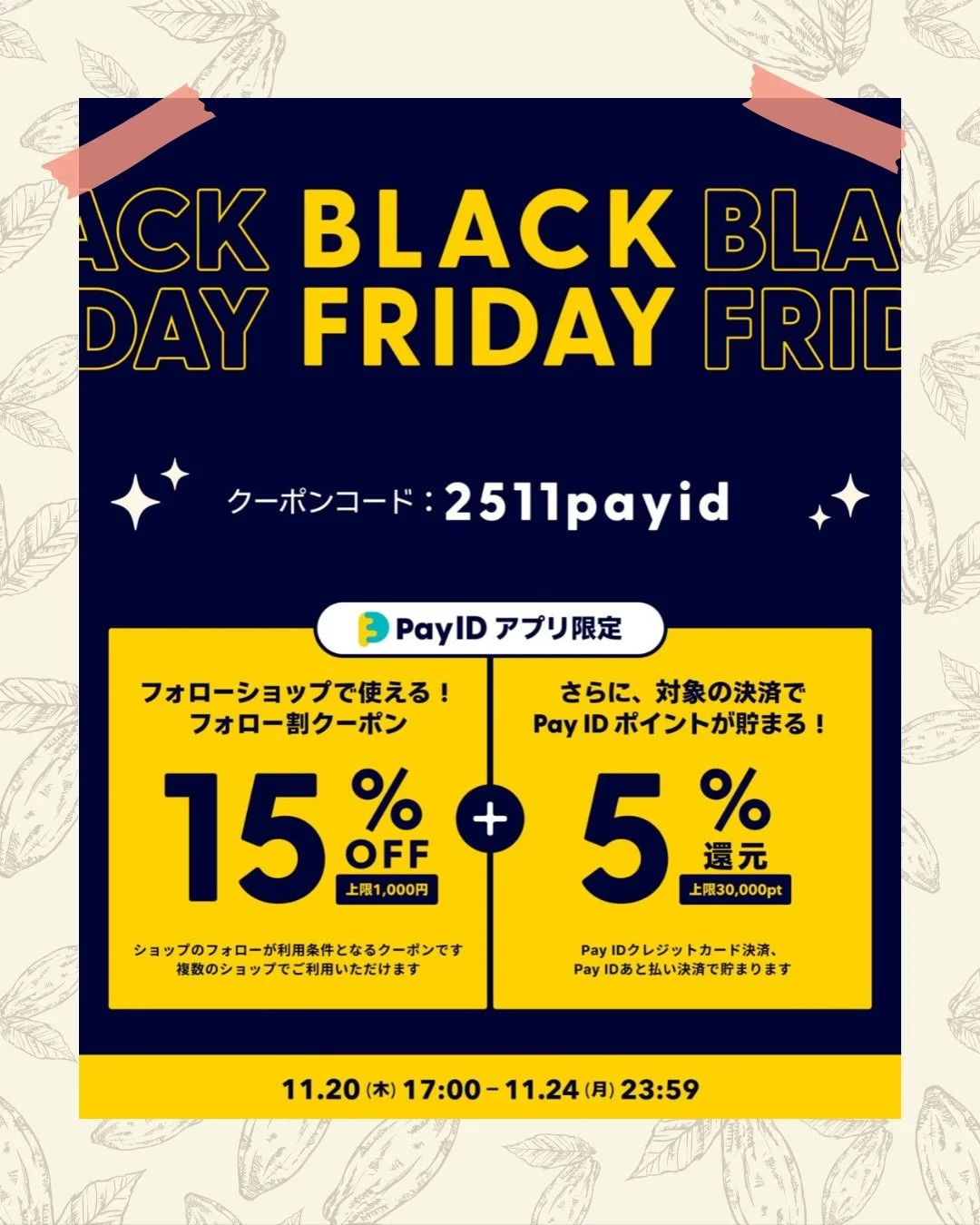こんばんは！カカオものです🍫
みなさん、Pay IDアプリは使っていますか

この3連休限定で、
#payidブラックフライデー  開催中です🎉🎉

なんと！15%オフクーポンがもらえるよ🙌😆
ⓅⓄⒾⓃⓉも貯まっちゃう5%還元💰
ショップフォローして、お得にお買い物を楽しんでね☺️

方法は、2枚目の写真にあるよ！

もちろんカカオものショップで買ってくれたら嬉しいんだけど😗何ショップでも使える特別キャンペーンだから、お気に入りネットショップがあったら、この機会に見てみるのも良いと