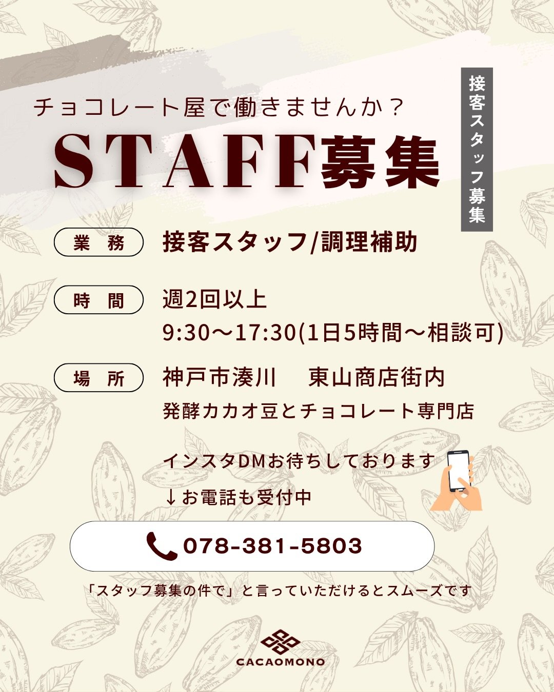 みなさん、こんにちは！
カカオものです🍫
チョコレート屋さんで働いてみたい方、募集します✨

発酵カカオ豆とチョコレート専門店【カカオもの】では、
世界各国からセレクトしたチョコレートを販売しています

〈募集職種〉
・接客スタッフ/調理補助

接客を中心に、カフェメニューのカカオドリンクや商品のパック詰めをお願いしたいです

〈勤務時間〉
9:30〜17:30

隙間時間で働くのもOKですし、フルタイムも承ります
お気軽にご希望の勤務時間をご相談ください😌

〈勤務地〉
兵庫県神戸市兵庫区