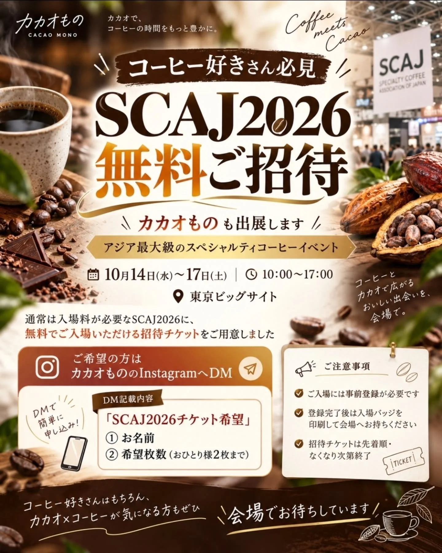 ⁡
⁡＼コーヒー好きさん必見☕️／
アジア最大級のコーヒーイベント「SCAJ2026」に無料でご招待します🤲✨

10月14日(水)〜17日(土)、
東京ビッグサイトで開催される
アジア最大級のスペシャルティコーヒーイベント「SCAJ2026」に、私たちカカオものも出展します🍫☕️

通常は入場料が必要なSCAJ2026に、無料でご入場いただける招待チケットをご用意しました🙌

「SCAJに行ってみたい！」
「カカオもののブースに遊びに行きたい！」という方は、ぜひご利用ください☺️

🎫