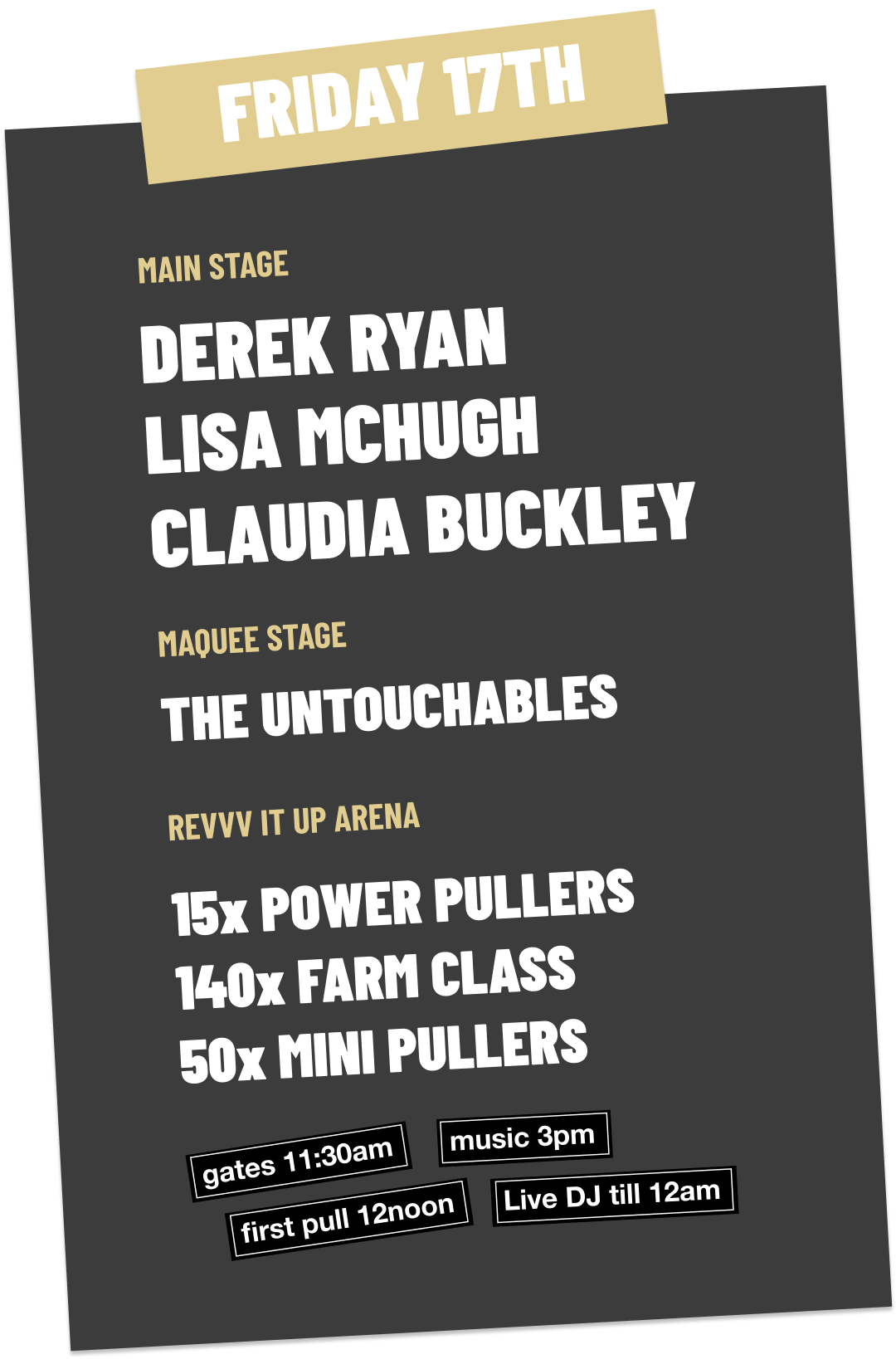 Event schedule poster with date Friday 17th, featuring bands Derek Ryan, Lisa McHugh, Claudia Buckley on the main stage, The Untouchables on the Maquee stage, and Power Pullers, Farm Class, Mini Pullers at Revv It Up Arena. Additional details include gates opening at 11:30 am, first pull at noon, music at 3 pm, and a live DJ until midnight.