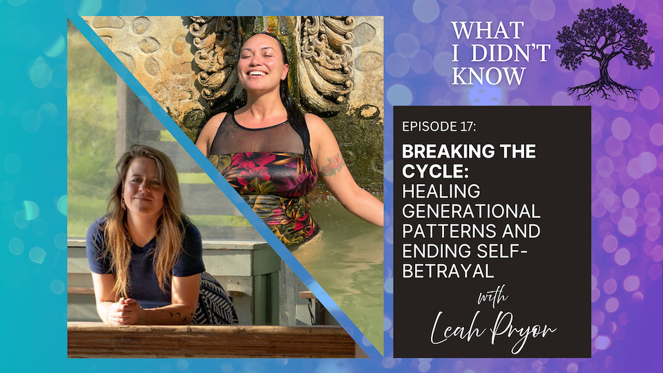 EP17: Breaking the Cycle | Healing Generational Patterns and Ending Self-Betrayal with Leah Pryor