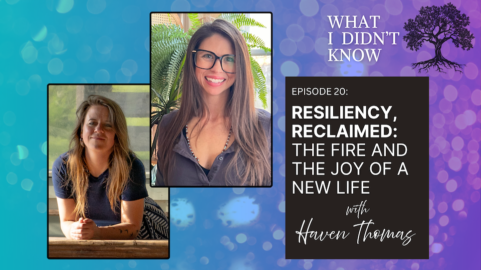 EP20: Resiliency, Reclaimed | The Fire and the Joy of a New Life with Haven Thomas