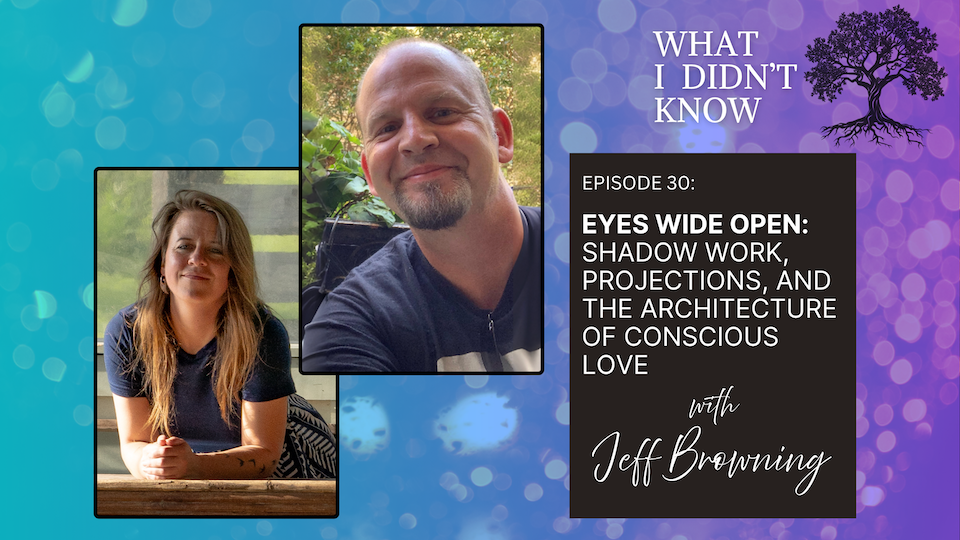 EP30: Eyes Wide Open | Shadow Work, Projections, and the Architecture of Conscious Love with Jeff Browning
