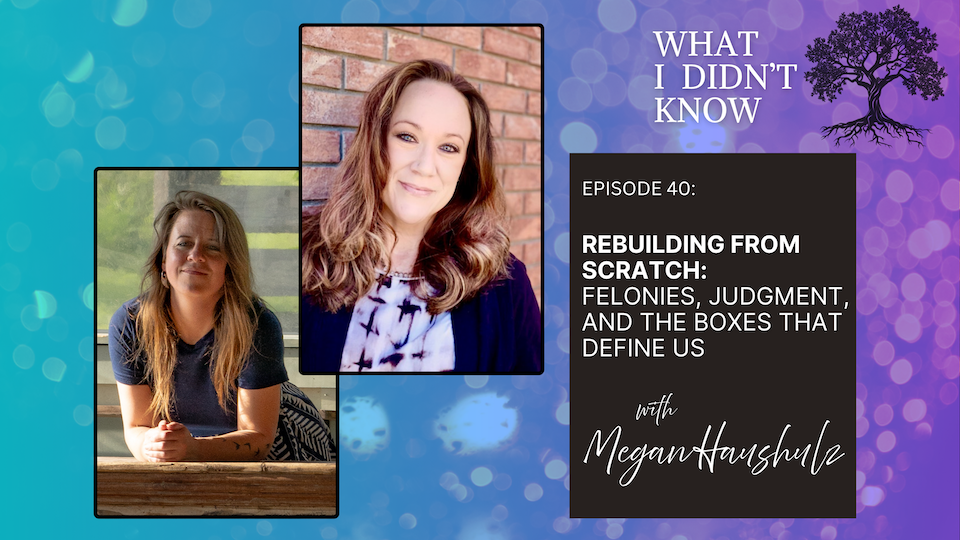 EP40: Rebuilding from Scratch | Felonies, Judgment, and the Boxes That Define Us with Megan Haushulz