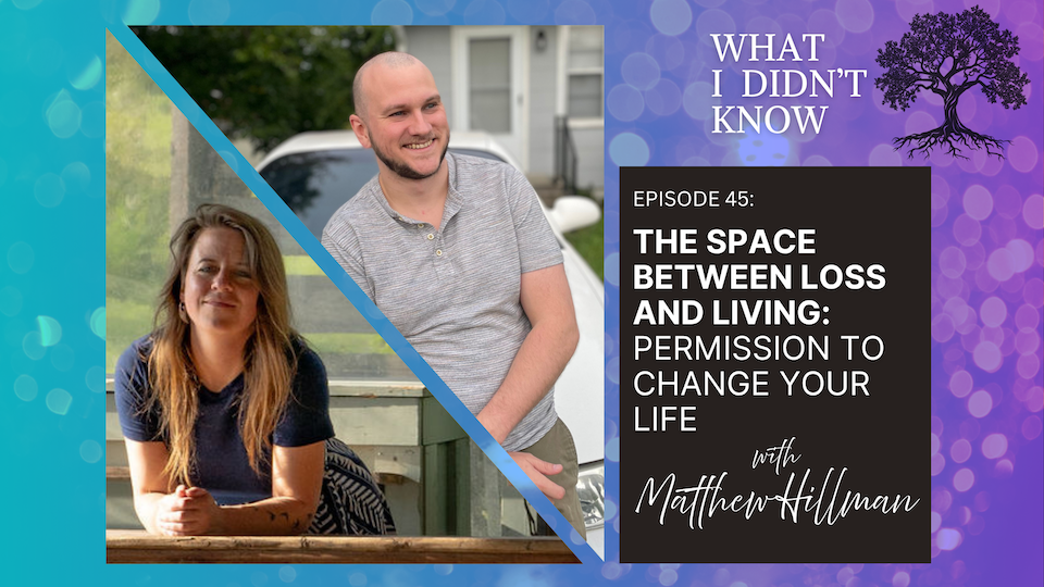 EP45: The Space Between Loss and Living | Permission to Change Your Life with Matthew Hillman