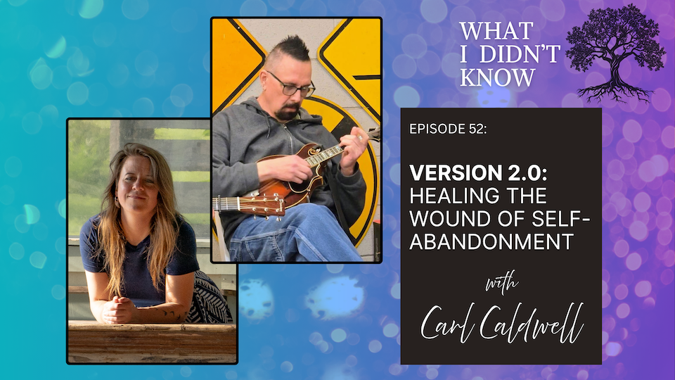 EP52: Version 2.0 | Healing the Wound of Self-Abandonment with Carl Caldwell